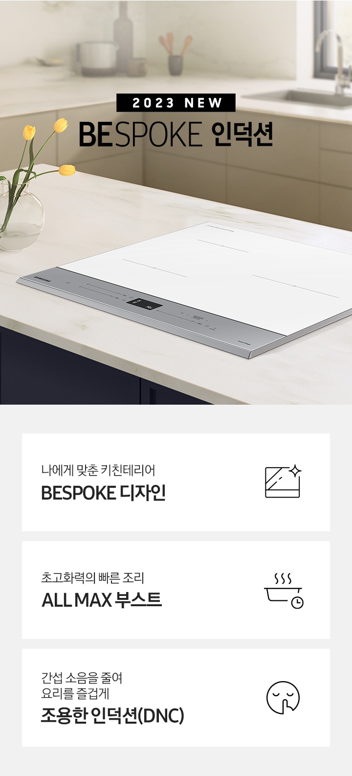 대리석 느낌의 주방 상판 중앙에 BESPOKE 인덕션 빌트인 (플렉스) 글램 화이트가 설치되어 있고,좌측으로 과일바구니가 놓여져있고 그 옆래 2023 NEW BESPOKE 인덕션 로고가 있습니다. 이미지 하단에는 BESPOKE 인덕션 빌트인 (플렉스)의 주요 특장점 3가지를 설명하는 텍스트와 아이콘 이미지가 있습니다. 3POD 첫번째는 다양한 용기도 자유롭게 4분할 콰트로 플렉스존과 이를 표현하는 인덕션 모양 아이콘이미지, 두번째는 요리에 더해진 여유 스마트 쿡과 이를 표현하는 스마트로고와 쿡팟을 표현한 아이콘 이미지, 세번째는 간섭 소음을 줄여 요리를 즐겁게 조용한 인덕션에 조용하다는것을 표현한 아이콘이미지가 있습니다.