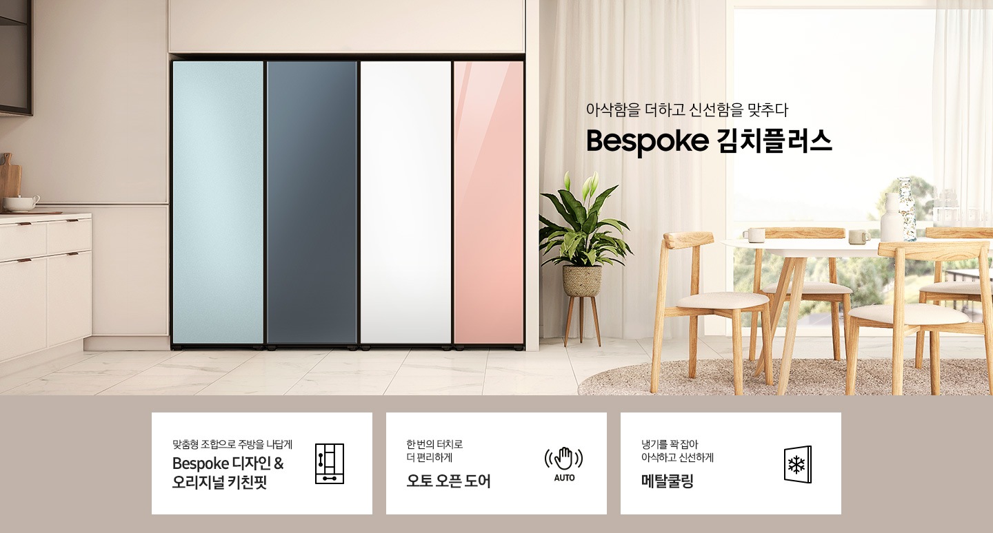 베이지톤의 주방의 우측에는 2022 NEW BESPOKE 김치플러스 로고가 있고 그 아래에 화이트 상판과 우드 소재의 식탁과 식탁의자 4개, 커튼이 달린 큰창이 있습니다. 좌측에는 싱크대가 살짝 보이며 코타 모닝블루, 쉬머차콜, 코타화이트, 글램피치 색상의 냉장,냉동,김치,와인 1도어 페어, 글램 바닐라, 코타 이브닝 코랄, 코타 차콜, 코타 화이트 색상의 냉장,냉동,김치,와인 1도어 페어, 글램 화이트, 글램 핑크, 새틴 크레이, 새틴 베이지 색상의 냉장,냉동,김치,와인 1도어 페어, 쉬머 차콜, 새틴 베이지, 글램 바닐라, 글램 네이비 색상의 냉장,냉동,김치,와인 1도어 페어 순으로 gif 애니메이션 형태로 보여지고 있습니다. 이미지 하단에는 1도어 김치플러스의 주요 특장점 3가지를 설명하는 텍스트와 아이콘 이미지가 있습니다. 3POD 첫번째는 맞춤형 조합으로 주방을 나답게 BESPOKE 디자인 & 오리지널 키친핏과 이를 표현하는 자유 조합 패널 변형 아이콘이미지, 한 번의 터치로 더 편리하게 오토 오픈 도어와 이를 표현하는 손 모양 아래 AUTO 라는 텍스트가 배치된 아이콘이미지, 세번째는 냉기를 꽉 잡아 아삭하고 신선하게 메탈쿨링과 이를 표현하는 패널 사각형 안에 얼음 결정이 있는 아이콘이미지가 있습니다.