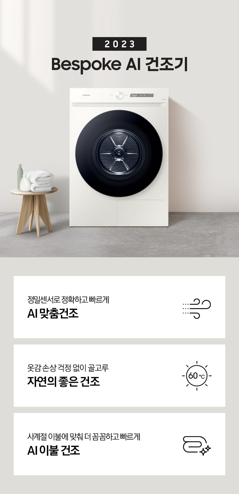 베이지톤의 욕실에 BESPOKE 그랑데 건조기 AI 제품이 놓여져 있습니다. 세탁기 좌측에서 미니 의자에 수건 있습니다. 창가쪽은 세제, 여러 개의 수건, 화분이 있고 우측에는 거울과 세면대 있습니다. KEY POINT 3개가 아래와 같이 보여집니다. 정밀센서로 정확하고 빠르게 AI 맞춤건조 옷감 손상 걱정 없이 골고루 자연의 좋은 건조 사계절 이불에 맞춰 더 꼼꼼하고 빠르게 AI 이불 건조