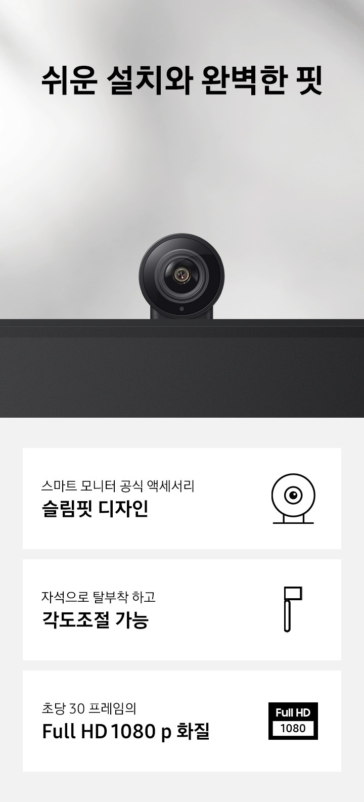 상단 중앙에는 쉬운 설치와 완벽한 핏 이라는 텍스트를 보여주고 있습니다. 텍스트 하단에 슬림핏 카메라 블랙 색상의 이미지가 보입니다. 카메라 이미지 하단에는 주요 특장점 3가지가 아이콘과 텍스트로 소개되고 있습니다. 스마트 모니터 공식 액세서리 슬림핏 디자인, 자석으로 탈부착 하고 각도조절 가능, 초당 30 프레임의 Full HD 1080 p 화질이 보입니다.