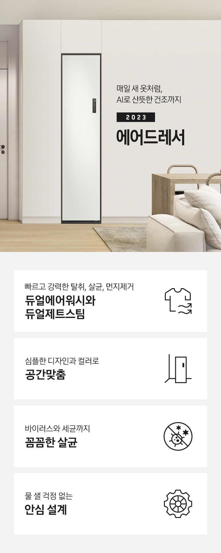 넓어보이는 거의에 에어드레서 있습니다. 죄측에는 안방 문이 있습니다. 문 옆에는 식탁 의자 2개도 있스비다. 우측에는 다인용 식탁 큰거 하나있고 앞에는 소파있습니다. AI로 산뜻한 건조까지 2023 NEW BESPOKE 에어드레서. KEY POINT 4개가 아래와 같이 보여집니다. 빠르고 강력한 탈취, 살균, 먼지제거 듀얼에어워시와 듀얼제트스팀 심플한 디자인과 컬러로 공간 맞춤 바이러스와 세균까지 꼼꼼한 살균 물 샐 걱정 없는 안심 설계