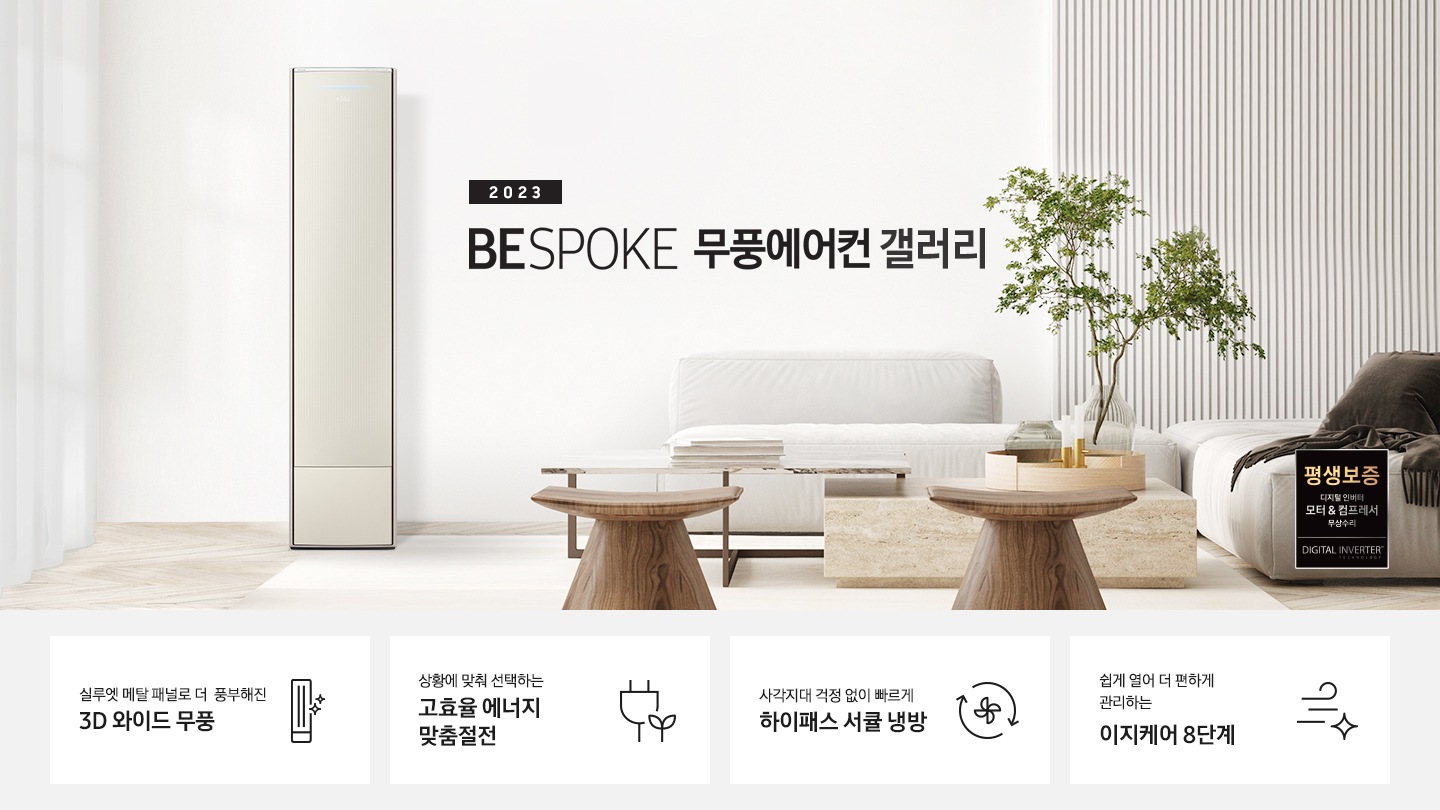 밝은 베이지 톤의 거실 공간 좌측에 무풍 갤러리 에어컨이 보여지며, 가운데 2023new bespoke 무풍에어컨 갤러리 문구가 보여지며 바로 아래 짙은 베이지 톤의 오른쪽으로 기역자 패브릭 쇼파가 보여지며, 쇼파 앞에는 대리석으로 만들어진 직사각형의 탁자와 옆에 서브 대리석 탁자가 있으며 탁자위 책과 화병이 놓여져 있으며 화병엔 식물이 있습니다. 탁자앞에는 우드의 의자가 있으며 우측 하단엔 평생보증 디지털인버터 모터&컴프레서 무상수리 마크가 보여집니다. 하단 4개의 키포인드가 있으며 좌측부터 1. 실루엣 메탈 패널로 풍부해진 3D 와이드 무풍 문구과 함께 갤러리 에어컨 아이콘이 보여집니다. 2. 상황에 맞춰 선택하는 고효율 에너지 맞춤절전 문구과 함께 콘센트 와 풀잎의 아이콘이 보여집니다. 3. 지구를 생각하는 무풍에어컨 문구와 함께 지구,풀잎 모양의 아이콘이 보엽니다. 4. 사각지대 걱정없이 빠르게 하이패스 서큘 냉방 문구와 함께 시계방향으로 도는 화살표와 안에 바람개비 아이콘이 보여집니다.