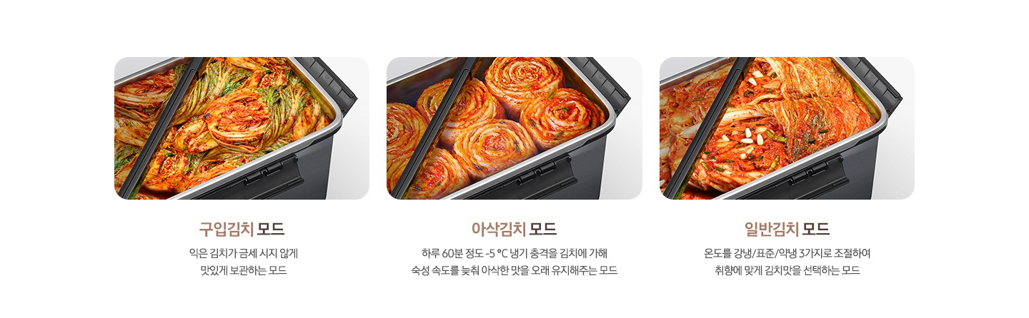 상단 좌측부터 김치통 안에 동치미가 가득 들어있는 이미지와 저염김치모드 어는 점이 높아 쉽게 얼고 물러지는 저염 김치를 미세하게 높은 온도로 신선하게 보관하는 모드 텍스트, 김치통 안에 구입김치가 가득 들어있는 이미지와 구입김치모드 익은 김치가 금세 시지 않게 맛있게 보관하는 모드 텍스트, 신선한 반포기 김치가 가득 들어있는 김치통 이미지와 아삭김치모드 하루 60분 정도 -5℃ 냉기 충격을 김치에 가해 숙성 속도를 늦춰 아삭한 맛을 오래 유지해주는 모드 텍스트, 김장김치가 가득 들어있는 김치통 이미지와 일반김치모드 온도를 강냉/표준/약냉 3가지로 조절하여 취향에 맞게 김치맛을 선택하는 모드 텍스트가 있습니다.