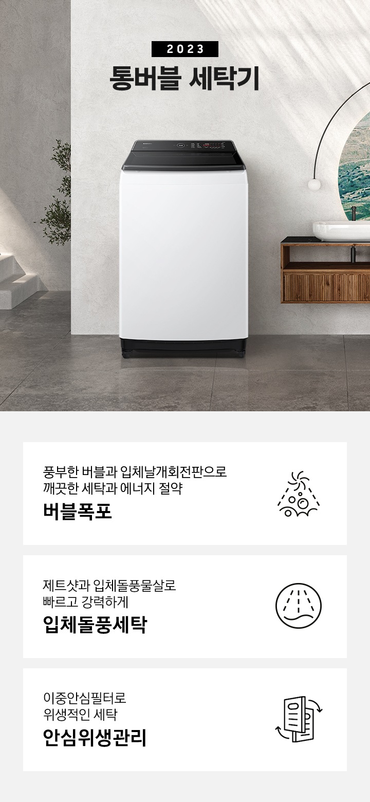 세탁게 제품이 그레이톤의 욕실에 놓여져 있습니다. 욕조와 선반이 있고 선반 위에는 수건이 보입니다.  이미지 아래에는 풍부한 버블과 입체날개회전판으로 깨끗한 세탁과 에너지 절약 버블폭포 문구와 아이콘,  제트샷과 입체돌풍물살로 빠르고 강력하게 입체돌풍세탁 문구와 아이콘,  스테인리스 이중안심필터로 안심위생관리 문구와 아이콘이 있습니다.