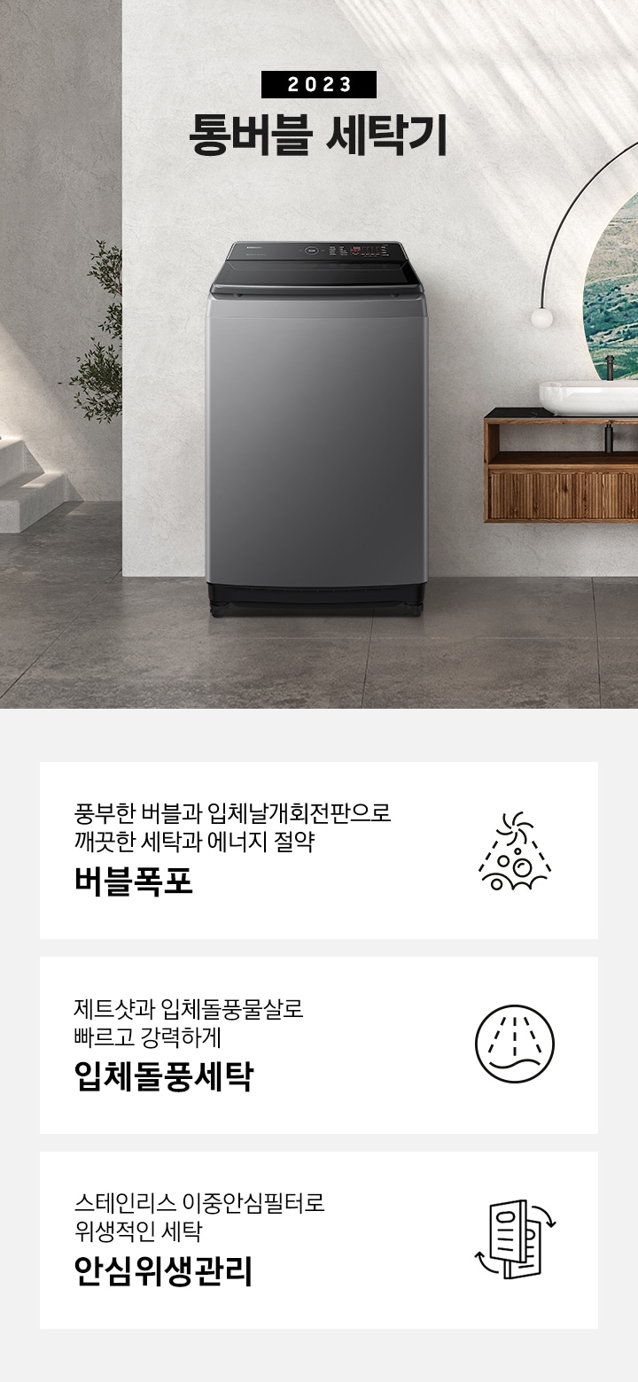 세탁게 제품이 그레이톤의 욕실에 놓여져 있습니다. 욕조와 선반이 있고 선반 위에는 수건이 보입니다.  이미지 아래에는 풍부한 버블과 입체날개회전판으로 깨끗한 세탁과 에너지 절약 버블폭포 문구와 아이콘,  제트샷과 입체돌풍물살로 빠르고 강력하게 입체돌풍세탁 문구와 아이콘,  스테인리스 이중안심필터로 안심위생관리 문구와 아이콘이 있습니다.