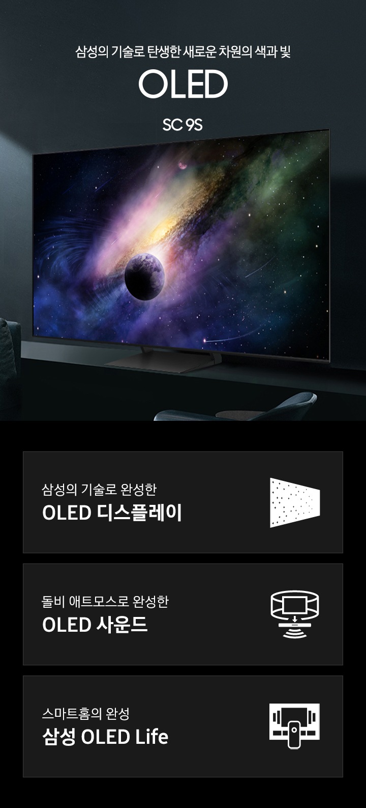 거실 서랍장 위에 TV 가 놓여있습니다. 삼성의 기술로 탄생한 새로운 차원의 색과 빛 OLED SC9S KV 입니다. 하단 3 POD 에는 삼성의 기술로 완성한 OLED 디스플레이 문구와 반짝이는 디스플레이 아이콘, 돌비 애트모스로 완성한 OLED 사운드 문구와 TV 아이콘에서 사운드 음파를 표현한 아이콘, 스마트홈의 완성 삼성 OLED Life 문구와 TV 아이콘이 있습니다.