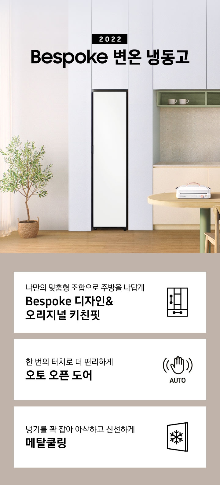 주방 인테리어컷 화이트 냉장고장 안에 Bespoke 변온 냉동고 1도어가 설치되어 있고 우측에 2022 Bespoke 변온 냉동고 문구가 있습니다. 아래에는 맞춤형 조합으로 주방을 나답게 Bespoke 디자인&오리지널 키친핏 문구와 키친핏 아이콘, 한 번의 터치로 더 편리하게 오토 오픈 도어 문구와 아이콘, 냉기를 꽉 잡아 아삭하고 신선하게 메탈쿨링 문구와 아이콘이 나와있습니다.