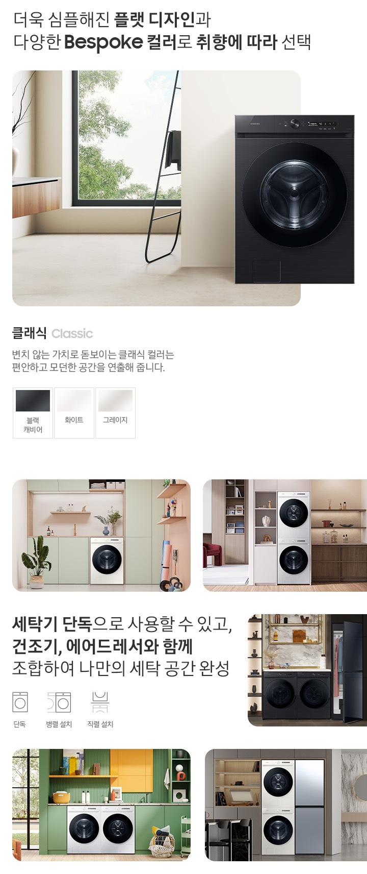 따뜻한 베이지톤 배경 욕실배경에 그랑데 AI 세탁기 제품이 있습니다. 정면을 바라보고 있고 제품이 있습니다. 새틴 세이지 그린 새벽 정원을 연상하는 정연한 컬러로 따뜻함과 편안함이 느껴지는 공간을 연출해줍니다. 더욱 심플해진 플랫 디자인과 다양한 BESPOKE 컬러와 재질로 취향에 따라 선택 클래식 : > 변치 않는 가치로 돋보이는 클랙식 컬러는 편안하고 모던한 공간을 연출해 줍니다. 클래식 : 블랙캐비어, 그레이지, 화이트 세탁기 단독으로 사용할 수 있고, 건조기, 에어드레서와 함께 조합하여 나만의 세탁 공간 완성 세탁실 세탁기 단품, 옷방세건 패키지 적렬, 주간 세건 패키지 병렬, 패키지+에어드레서, 옷방 병렬설치된 연출컷 5장있습니다.