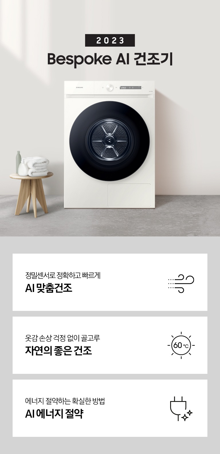 베이지톤의 욕실에 BESPOKE 그랑데 건조기 AI 제품이 놓여져 있습니다. 세탁기 좌측에서 미니 의자에 수건 있습니다. 창가쪽은 세제, 여러 개의 수건, 화분이 있고 우측에는 거울과 세면대 있습니다. KEY POINT 3개가 아래와 같이 보여집니다. 정밀센서로 정확하고 빠르게 AI 맞춤건조 옷감 손상 걱정 없이 골고루 자연의 좋은 건조 사계절 이불에 맞춰 더 꼼꼼하고 빠르게 AI 이불 건조