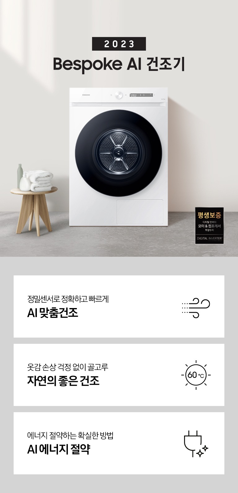 베이지톤의 욕실에 BESPOKE 그랑데 건조기 AI 제품이 놓여져 있습니다. 세탁기 좌측에서 미니 의자에 수건 있습니다. 창가쪽은 세제, 여러 개의 수건, 화분이 있고 우측에는 거울과 세면대 있습니다. 우측 하단에는 평생보증 디지털 인버터 모터&컴프레서 무상수리 라벨이 보입니다 KEY POINT 3개가 아래와 같이 보여집니다. 정밀센서로 정확하고 빠르게 AI 맞춤건조 옷감 손상 걱정 없이 골고루 자연의 좋은 건조 사계절 이불에 맞춰 더 꼼꼼하고 빠르게 AI 이불 건조