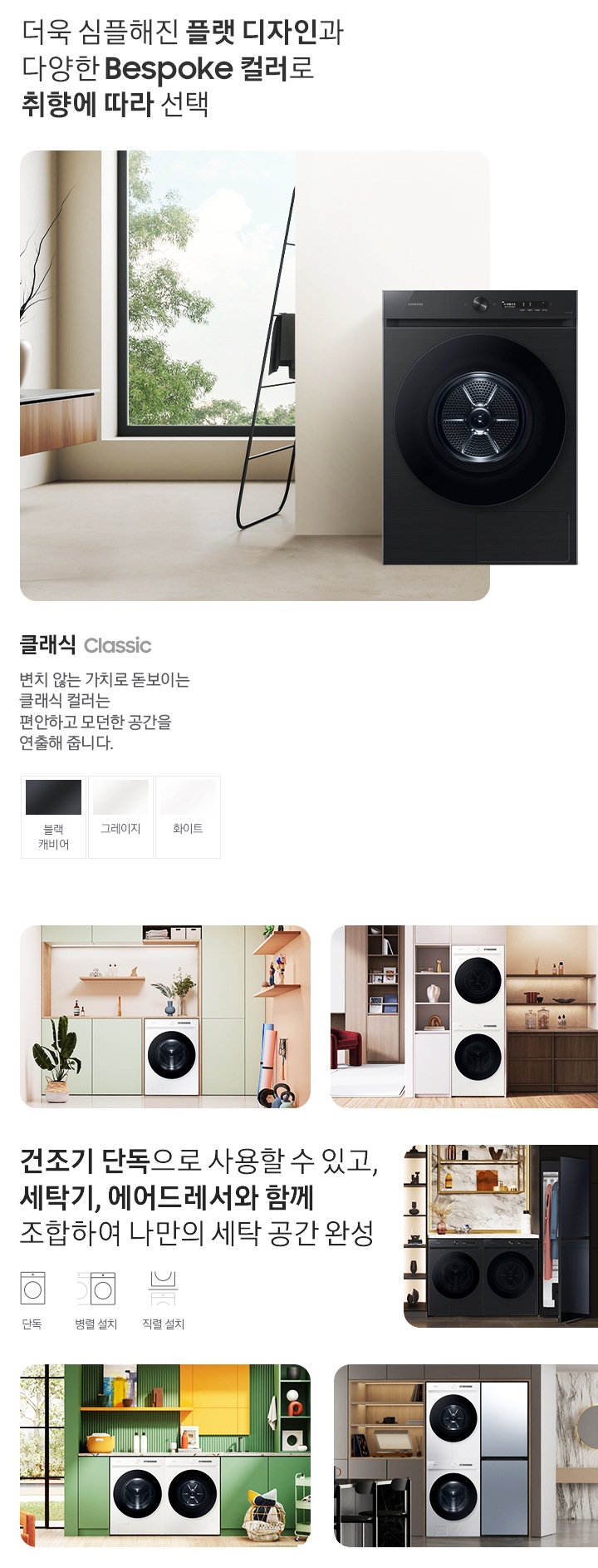 따뜻한 베이지톤 배경 욕실배경에 그랑데 AI 세탁기 제품이 있습니다. 정면을 바라보고 있고 제품이 있습니다. 새틴 세이지 그린 새벽 정원을 연상하는 정연한 컬러로 따뜻함과 편안함이 느껴지는 공간을 연출해줍니다. 더욱 심플해진 플랫 디자인과 다양한 BESPOKE 컬러와 재질로 취향에 따라 선택 클래식 : > 변치 않는 가치로 돋보이는 클랙식 컬러는 편안하고 모던한 공간을 연출해 줍니다. 클래식 : 블랙캐비어, 그레이지, 화이트 건조기 단독으로 사용할 수 있고, 세탁기, 에어드레서와 함께 조합하여 나만의 세탁 공간 완성 세탁실 건조기 단품, 옷방세건 패키지 적렬, 주간 세건 패키지 병렬, 패키지+에어드레서, 옷방 병렬설치된 연출컷 5장있습니다.