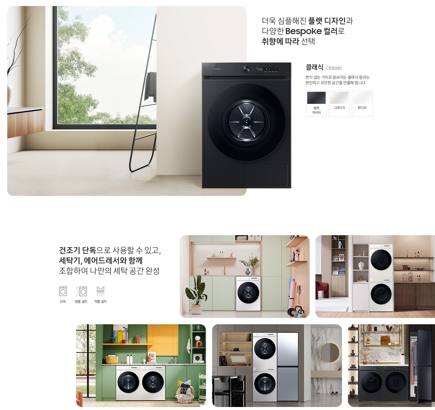 따뜻한 베이지톤 배경 욕실배경에 그랑데 AI 세탁기 제품이 있습니다. 정면을 바라보고 있고 제품이 있습니다. 새틴 세이지 그린 새벽 정원을 연상하는 정연한 컬러로 따뜻함과 편안함이 느껴지는 공간을 연출해줍니다. 더욱 심플해진 플랫 디자인과 다양한 BESPOKE 컬러와 재질로 취향에 따라 선택 클래식 : > 변치 않는 가치로 돋보이는 클랙식 컬러는 편안하고 모던한 공간을 연출해 줍니다. 클래식 : 블랙캐비어, 그레이지, 화이트 건조기 단독으로 사용할 수 있고, 세탁기, 에어드레서와 함께 조합하여 나만의 세탁 공간 완성 세탁실 건조기 단품, 옷방세건 패키지 적렬, 주간 세건 패키지 병렬, 패키지+에어드레서, 옷방 병렬설치된 연출컷 5장있습니다.