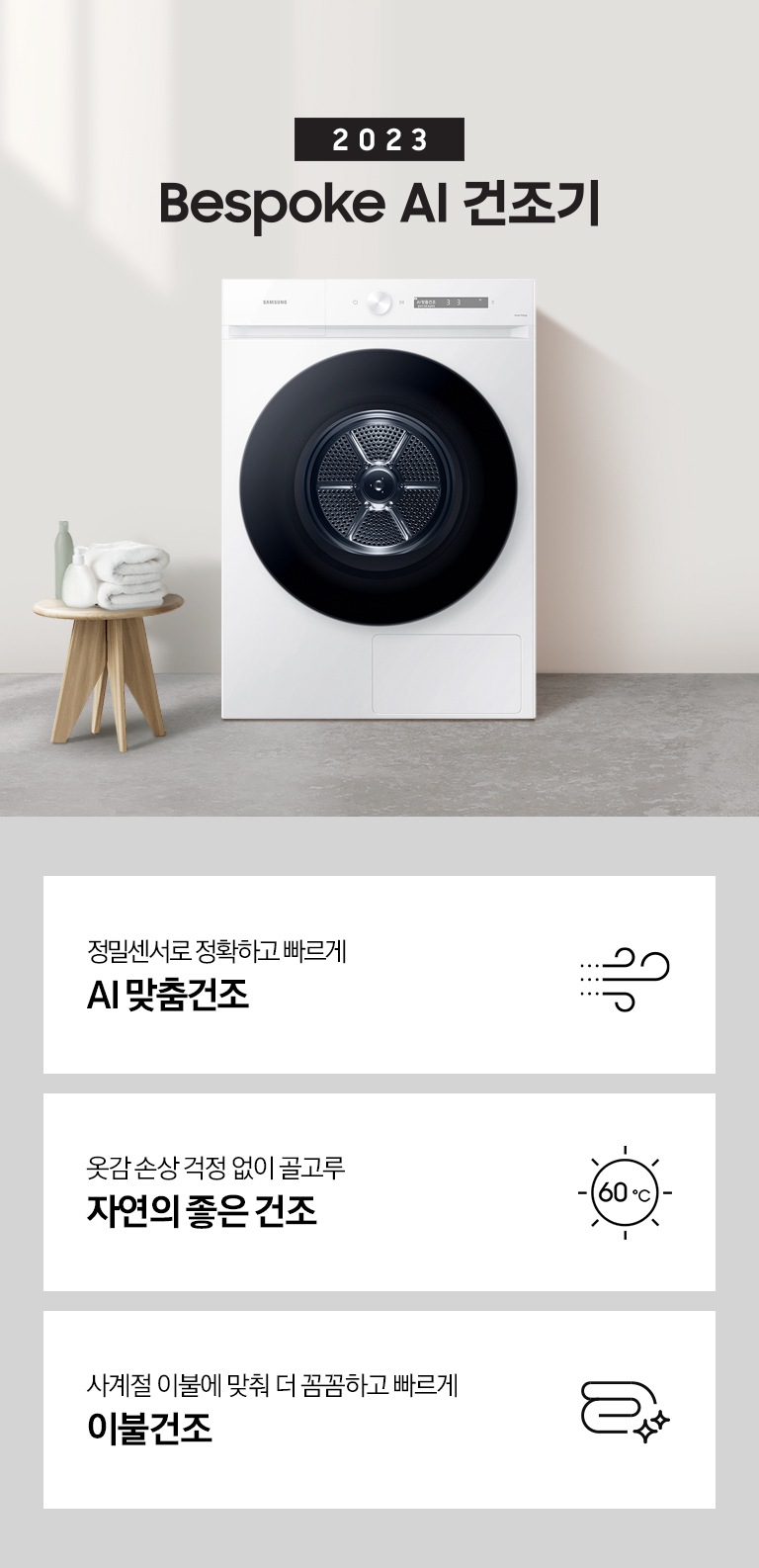 베이지톤의 욕실에 BESPOKE 그랑데 건조기 AI 제품이 놓여져 있습니다. 세탁기 좌측에서 미니 의자에 수건 있습니다. 창가쪽은 세제, 여러 개의 수건, 화분이 있고 우측에는 거울과 세면대 있습니다. 우측 하단에는 평생보증 디지털 인버터 모터&컴프레서 무상수리 라벨이 보입니다 KEY POINT 3개가 아래와 같이 보여집니다. 정밀센서로 정확하고 빠르게 AI 맞춤건조 옷감 손상 걱정 없이 골고루 자연의 좋은 건조 에너지 절약하는 확실한 방법 AI 애너지 절약