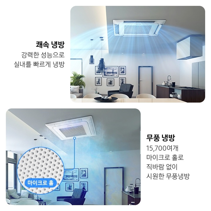 두개의 공간이 보여지며 좌측부터 쾌속냉방 강력한 성능으로 실내를 빠르게 냉방 문구와 함께 집안 주방의 모습이 보여지며 우측엔 아일랜드형식의 싱크대가 있고 가운데 정면에  아이보리색의 8인용 식탁과 의자가 놓여져 있으며 그 뒤로 회색의 일인용 쇼파가 보여지고 벽면에는 6개의 액자가 보여집니다. 천장에는 4way  시스템에어컨이 작동하여 바람이 나오는 듯한 형상이 보여집니다. 우측엔 무풍 냉방 15,700여개 마이크로 홀로 직바람 없이 시원한 무풍냉방 문구와 함께 거실이 보여지며 정면에 아이보리색의 식탁이 보여지고 그 뒤로 짙은 회색의 일인용 쇼파가 보여지며 그앞에 검은색의 작은 원형 탁자가 보여집니다. 원형탁자 건너편에는 옅은 회색의 패브릭 쇼차가 보여지며 회색 희색 두개의 쿠션도 함게 보여집니다. 천장에는 4way 천장형 시스템에어컨이 설치되어 작동하고 있는 모습이 보여지며 바람문은 닫혀 있고 마이크로 홀에서 무풍냉방을 하는듯한 직접적인 바람이 아닌 무풍 냉방이 되는 형상을 하고 있습니다.