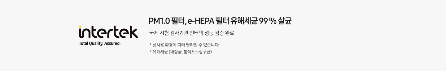 좌측엔 인터텍 인증 마크가 보여지며 우측엔 PM1.0 필터,e-hepa 필터 유해세균 99% 살균 국제 시험 검사기관 인터텍 성능 검증 완료 * 실 사용 환경에 따라 달라질 수 있습니다. * 유해세균 (대장균,황색포도상구균) 문구가 보여집니다.