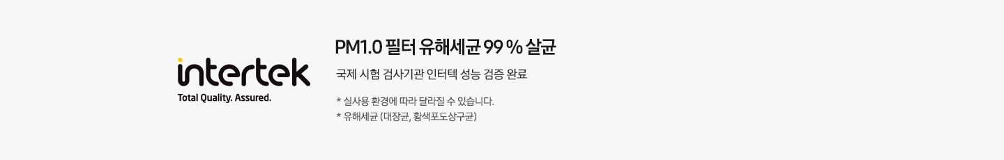 좌측엔 인터텍 인증 마크가 보여지며 우측엔 PM1.0 필터 유해세균 99% 살균 국제 시험 검사기관 인터텍 성능 검증 완료 * 실 사용 환경에 따라 달라질 수 있습니다. * 유해세균 (대장균,황색포도상구균) 문구가 보여집니다.