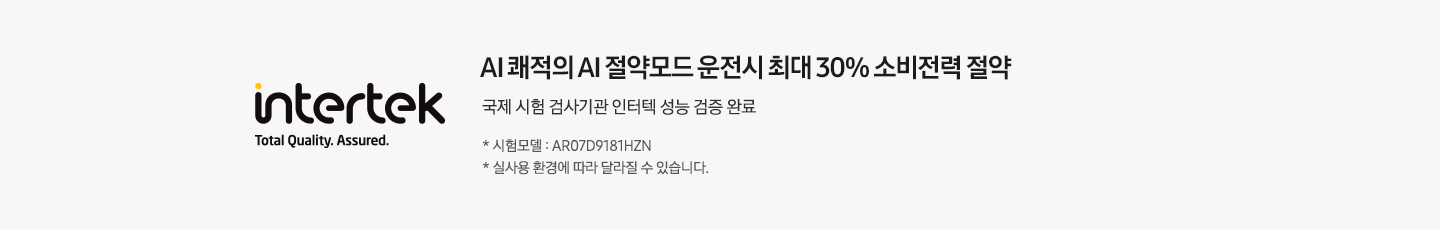 [좌측엔 인터텍 인증 마크가 보여지며 우측엔 ÁÍ 쾌적의 ÁÍ~ 절약모드 운전시 최대 30% 소비전력 절약 국제 시험 검사기관 인터텍 성능 검증 완료 * 시험모델 : ÁR07D9181H~ZÑ *실 사용 환경에 따라 달라질 수 있습니다. 문구가 보여집니다.]