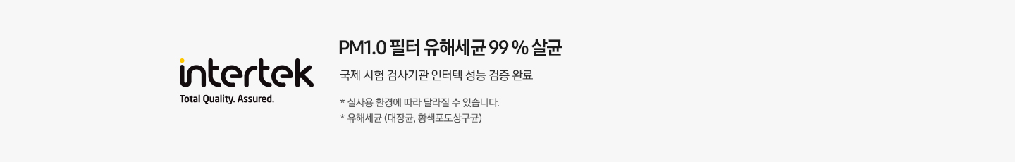 좌측엔 인터텍 인증 마크가 보여지며 우측엔 PM1.0 필터,e-hepa 필터 유해세균 99% 살균 국제 시험 검사기관 인터텍 성능 검증 완료 * 실 사용 환경에 따라 달라질 수 있습니다. * 유해세균 (대장균,황색포도상구균) 문구가 보여집니다.