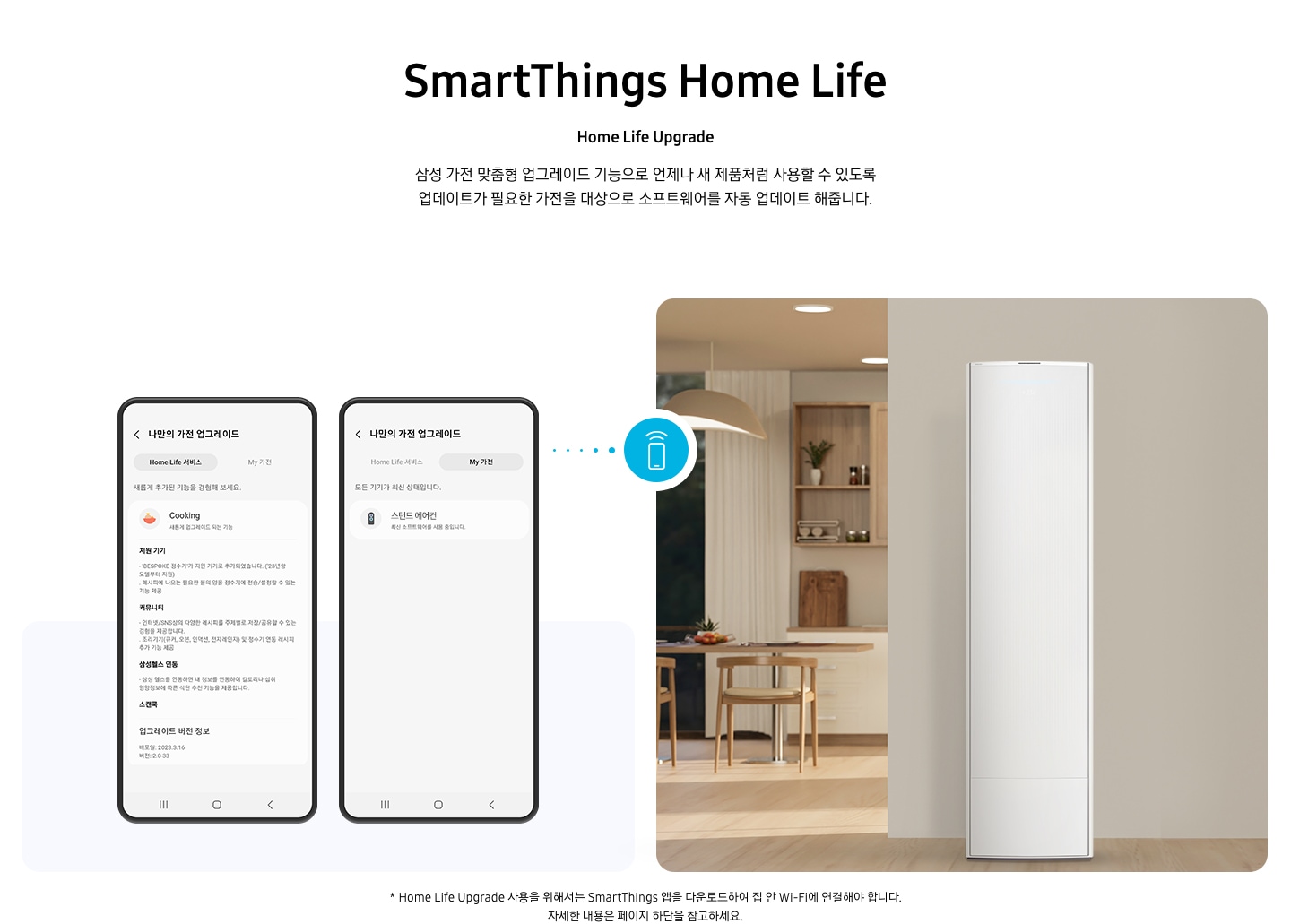 상단부터 타이틀, 서브 타이틀, 설명 글, 이미지가 보여지며 1. 타이틀 SmartThings Home Life 2. 서브타이틀 pet care 3. 설명글 한층 진화된 경험을 할 수 있는 Home Life Upgrade 이 보여지고 하단엔 좌측엔 모바일 디바이스 2개와 나만의 가전 업그레이드화면이 보여지고 우측엔 거실로 보여지는 공간에 스탠드에어컨이 보여지고 두 이미지 사이에 휴대폰에서 와이파이 모양이 나오는 듯한 아이콘이 보여집니다. 하단에 설명글로 * Home Life Upgrade 사용을 위해서는 SmartThings 앱을 다운로드하여 집 안 Wi-Fi에 연결해야 합니다. 자세한 내용은 페이지 하단을 참고하세요. 보여집니다.