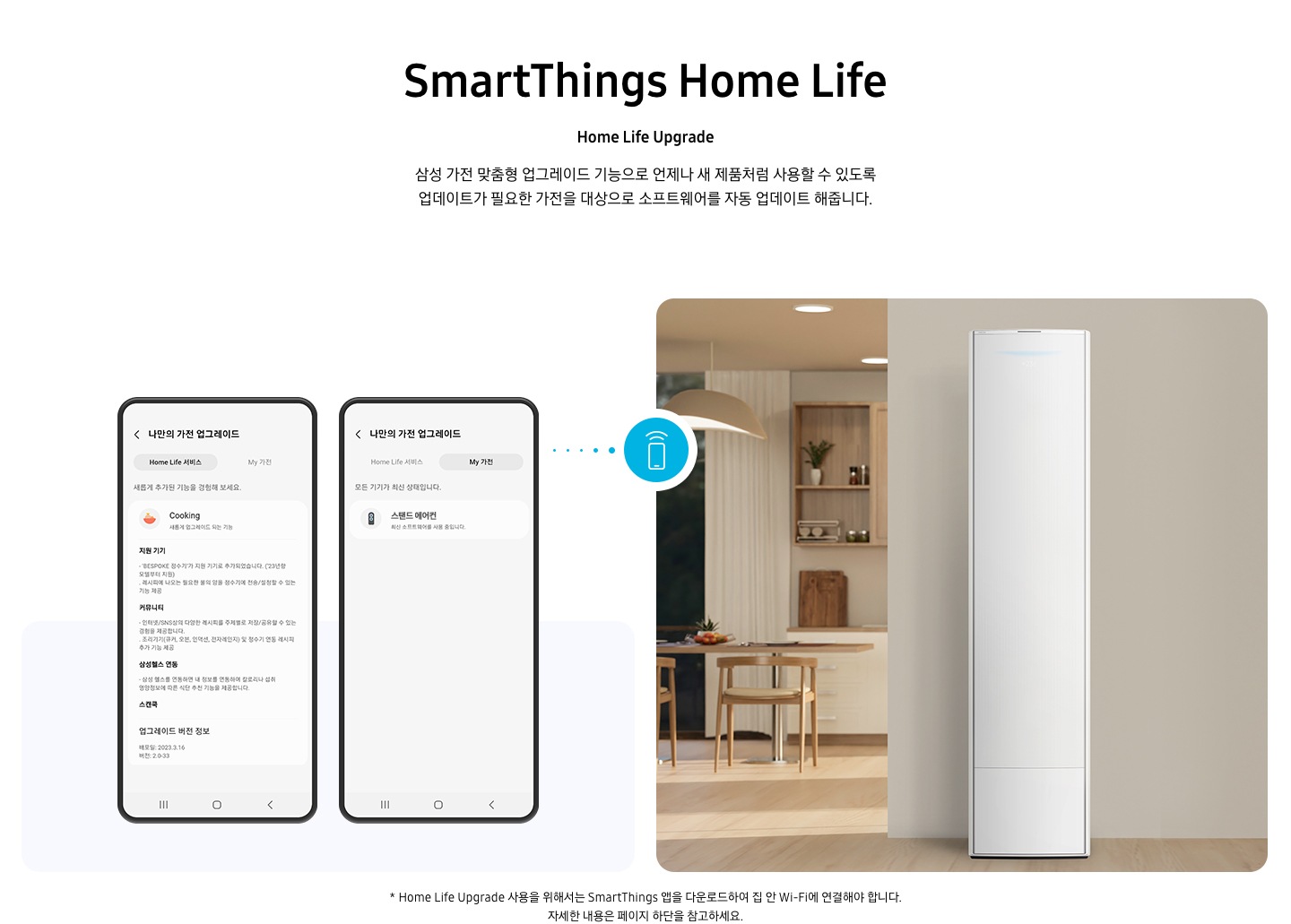 상단부터 타이틀, 서브 타이틀, 설명 글, 이미지가 보여지며 1. 타이틀 SmartThings Home Life 2. 서브타이틀 pet care 3. 설명글 한층 진화된 경험을 할 수 있는 Home Life Upgrade 이 보여지고 하단엔 좌측엔 모바일 디바이스 2개와 나만의 가전 업그레이드화면이 보여지고 우측엔 거실로 보여지는 공간에 스탠드에어컨이 보여지고 두 이미지 사이에 휴대폰에서 와이파이 모양이 나오는 듯한 아이콘이 보여집니다. 하단에 설명글로 * Home Life Upgrade 사용을 위해서는 SmartThings 앱을 다운로드하여 집 안 Wi-Fi에 연결해야 합니다. 자세한 내용은 페이지 하단을 참고하세요. 보여집니다.