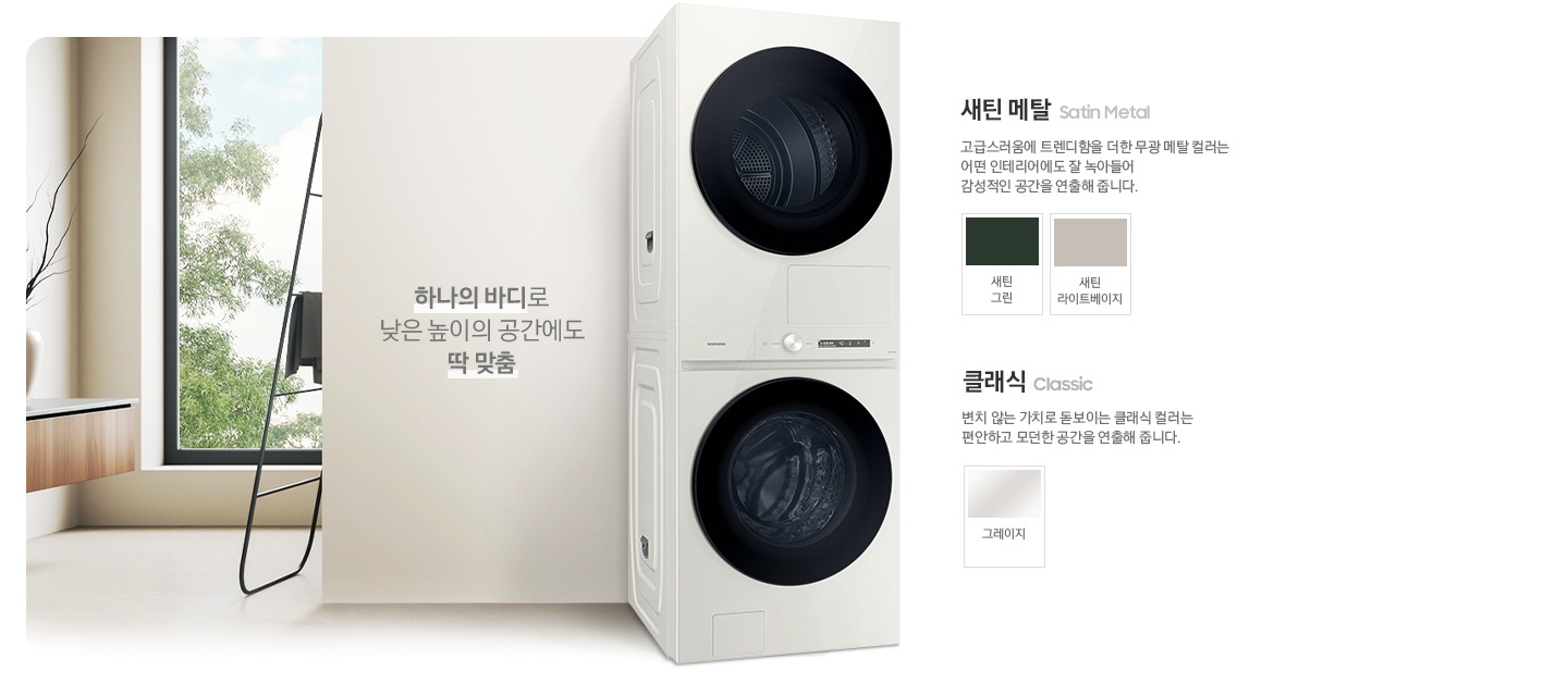 따뜻한 베이지톤 배경 욕실배경에 그랑데 AI 세탁기 제품이 있습니다. 정면을 바라보고 있고 BESPOKE AI 원바디 제품이 있습니다. 제품 외쪽에는 하나의 바디로 낮은 높이의 공간에도 딱 맞춤 문구있고. 오른쪽에는 새틴메탈 > 고급스러움에 트렌디함을 더한 무광 메탈 컬러는 어떤 인테리어에도 잘 녹아들어 감성적인 인테리어 공간을 연출해줍니다. 새틴 메탈 컬러 : 새틴 그린, 새틴 라이트베이지. 클래식 : > 변치 않는 가치로 돋보이는 클랙식 컬러는 편안하고 모던한 공간을 연출해 줍니다. 클래식 : 그레이지 컬러가 있습니다.