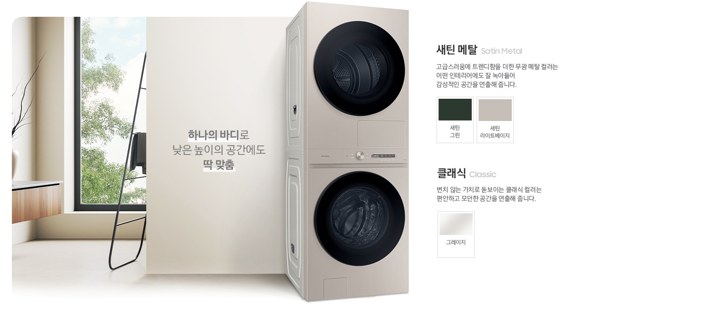 따뜻한 베이지톤 배경 욕실배경에 그랑데 AI 세탁기 제품이 있습니다. 정면을 바라보고 있고 BESPOKE AI 원바디 제품이 있습니다. 제품 외쪽에는 하나의 바디로 낮은 높이의 공간에도 딱 맞춤 문구있고. 오른쪽에는 새틴메탈 > 고급스러움에 트렌디함을 더한 무광 메탈 컬러는 어떤 인테리어에도 잘 녹아들어 감성적인 인테리어 공간을 연출해줍니다. 새틴 메탈 컬러 : 새틴 그린, 새틴 라이트베이지. 클래식 : > 변치 않는 가치로 돋보이는 클랙식 컬러는 편안하고 모던한 공간을 연출해 줍니다. 클래식 : 그레이지 컬러가 있습니다.