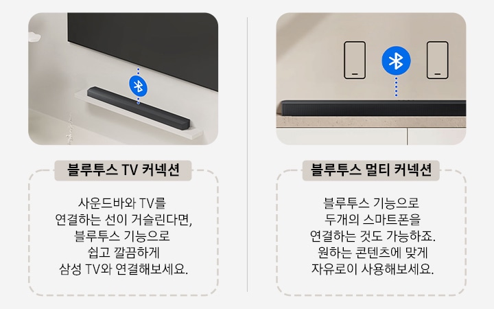 좌측에는 블루투스 TV 커넥션을 이미지와 사운드바와 TV를 연결하는 선이 거슬린다면, 블루투스 기능으로 쉽고 깔끔하게  삼성 TV와 연결해보세요. 텍스트로 설명하고 있습니다. 우측에는 블루투스 멀티 커넥션을 이미지와 블루투스 기능으로  두개의 스마트폰을 연결하는 것도 가능하죠. 원하는 콘텐츠에 맞게 자유로이 사용해보세요. 텍스트로 설명하고 있습니다.