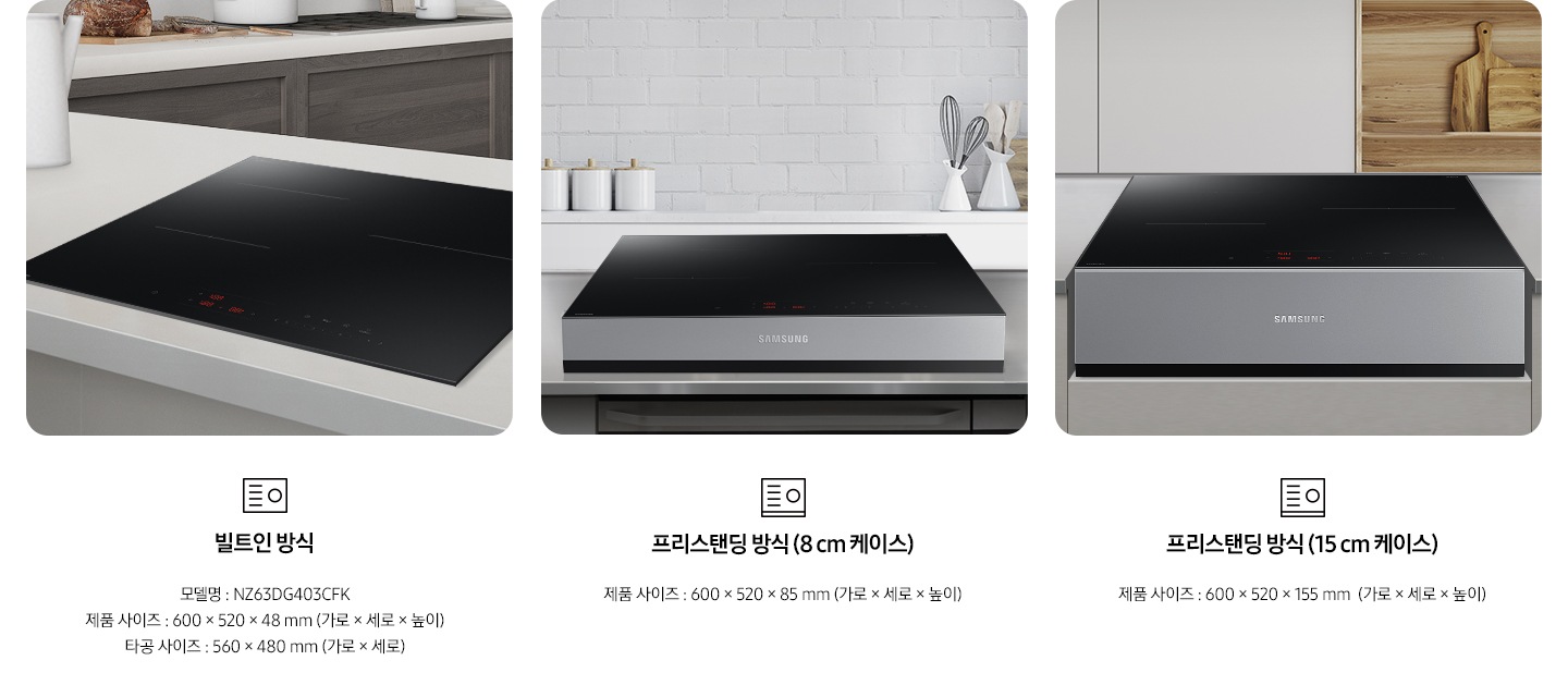 전기 레인지의 설치 타입이 3가지 유형을 3가지로 나누어 설명하고 있습니다. 첫 번째 이미지에는 갈색 패널에 흰색 상판 주방 테이블 위에 전기 레인지가 빌트인으로 설치되어 있습니다. 하단에는 빌트인 전기레인지 아이콘이 보입니다. 빌트인 방식 모델명 : NZ63DG403CFK, 제품 사이즈 600 x 520 x 48 mm (가로 x 세로 x 높이), 타공 사이즈 560 x 480 mm (가로 x 세로 x 높이). 두 번째 이미지에는 흰색 타일이 붙어있는 주방 벽 아래 스테인리스 상판의 주방 테이블이 있습니다. 그 위에 8cm 케이스에 장착 된 전기 레인지가 보입니다. 하단에는 프리스탠딩 전기레인지 아이콘이 보입니다. 프리스탠딩 방식(8cm 케이스), 제품 사이즈 600 x 520 x 85 mm (가로 x 세로 x 높이). 세 번째 이미지에는 흰색 상 부장 주방 옆에 원목 재질의 선반과 도마가 보이고 그 앞에 연한 회색의 주방 패널이 보입니다. 오목하게 설치 자리가 잡힌 주방 테이블 가운데 프리스탠딩 방식 15cm 케이스에 장착된 전기 레인지가 있습니다. 하단에는 프리스탠딩 전기레인지 아이콘이 보입니다. 프리스탠딩 방식(15cm 케이스), 제품 사이즈 600 x 520 x 155 mm (가로 x 세로 x 높이). 
