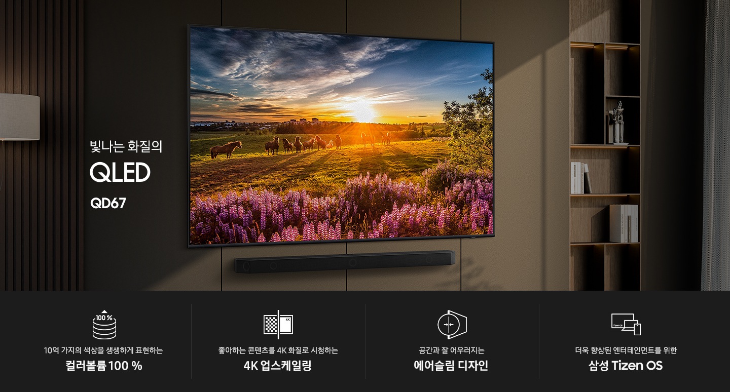 벽면에 TV와 사운드바가 설치되어 있습니다. TV 화면에는 자연풍경이 보입니다. TV 오른쪽에는 장식장이 있으며, 장식장에는 책과 장식품이 놓여 있습니다. 빛을 뛰어넘는 QLED QD67 KV입니다. KV 하단에는 10억 가지의 색상을 완벽하게 표현해주는 컬러볼륨 100 %, 좋아하는 콘텐츠를 4K 화질로 시청하는 4K 업스케일링, 공간과 잘 어우러지는 에어슬림 디자인, 더욱 향상된 엔터테인먼트를 위한 삼성 Tizen OS 문구와 아이콘이 있습니다.