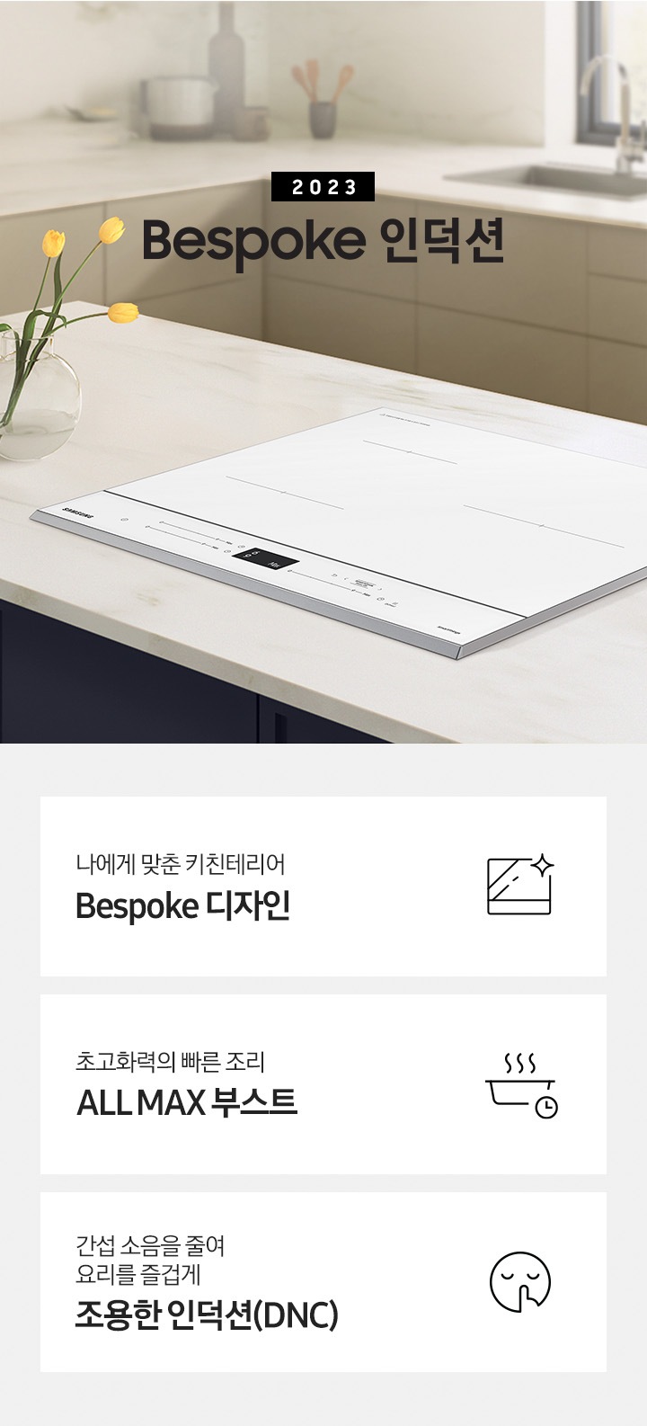 대리석 느낌의 주방 상판 중앙에 BESPOKE 인덕션 빌트인 (플렉스) 글램 화이트가 설치되어 있고,좌측으로 과일바구니가 놓여져있고 그 옆래 2023 NEW BESPOKE 인덕션 로고가 있습니다. 이미지 하단에는 BESPOKE 인덕션 빌트인 (플렉스)의 주요 특장점 3가지를 설명하는 텍스트와 아이콘 이미지가 있습니다. 3POD 첫번째는 다양한 용기도 자유롭게 4분할 콰트로 플렉스존과 이를 표현하는 인덕션 모양 아이콘이미지, 두번째는 요리에 더해진 여유 스마트 쿡과 이를 표현하는 스마트로고와 쿡팟을 표현한 아이콘 이미지, 세번째는 간섭 소음을 줄여 요리를 즐겁게 조용한 인덕션에 조용하다는것을 표현한 아이콘이미지가 있습니다.