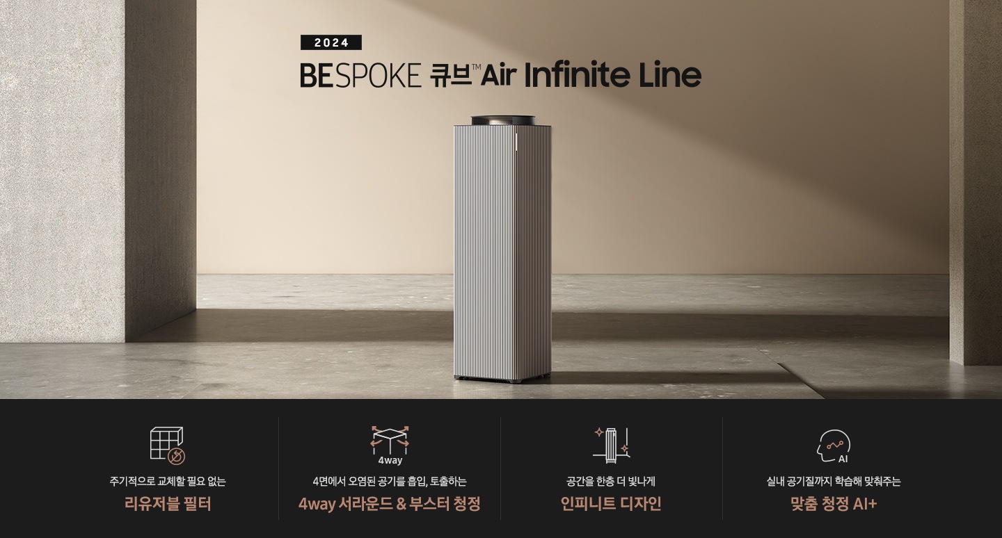 베이지 톤의 넓은 공간이 보입니다. 대리석 바닥 좌우로 기둥이 있고 그 가운에 BESPOKE 큐브™ Air Infinite Line 100㎡이 서 있습니다. 공기청정기 위로는 2024 BESPOKE 큐브™ Air Infinite Line이라는 문구가 적혀 있습니다.하단 제품 특장점에는 사각 박스 모양의 인피니트 필터에 교체가 필요 없다는 표시의 아이콘이 그려져 있고 주기적으로 교체할 필요 없는 인피니트 라인 필터 라는 문구가 적혀 있습니다.  두 번째에는 사각의 공기청정기 사면으로 공기가 토출되는 모습의 화살표 아이콘과 함께 4way, 4면에서 오염된 공기를 흡입, 토출하는 4way 서라운드 & 부스터 청정이라는 문구가 적혀 있습니다. 세 번째로는 BESPOKE 큐브™ Air Infinite Line 아이콘이 반짝이는 효과를 준 아이콘과 함께 공간을 한층 더 빛나게 인피니트 디자인이라는 문구가 적혀 있습니다. 네 번째로는 사람의 옆모습 실루엣 안에 그래프가 그려져 있고 AI라고 적힌 아이콘과 함께 실내 공기질까지 학습해 맞춰주는 맞춤 청정 AI +라는 문구가 적혀 있습니다.