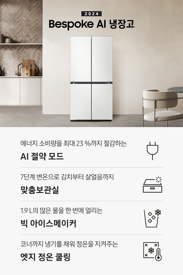 2024 Bespoke 냉장고 프리스탠딩 인테리어컷입니다. 베이지톤 주방의 중앙에 Bespoke 냉장고 4도어 프리스탠딩 코타 화이트 모델이 설치되어 있습니다. 좌측 끝에는 나무가 우거진 창이 보이고 그 우측으로 베이지색 패널이 설치된 하부장 위에 수전과 다양한 오브제가 놓여있습니다. 냉장고 우측에는 짙은 우드톤 테이블과 베이지톤 의자가 놓여있고 위에 조명이 설치되어 있습니다. 인테리어컷 하단에는 4POD 아이콘과 문구가 나와있습니다. 에너지 소비량을 최대 23%까지 절감하는 AI 절약 모드 문구와 에너지 절약 아이콘, 7단계 변온으로 김치부터 살얼음까지 맞춤보관실 문구와 맞춤보관실 아이콘, 1.9L의 많은 물을 한 번에 얼리는 빅 아이스메이커 문구와 아이스메이커 아이콘, 코너까지 냉기를 채워 정온을 지켜주는 엣지 정온 쿨링 문구와 엣지 정온 쿨링 아이콘이 나와있습니다.