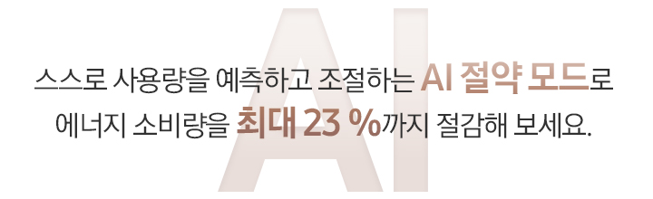 브라운톤 AI 타이포그래피 위에 문구가 나와있습니다. 스스로 사용량을 예측하고 조절하는 AI 절약 모드로 에너지 소비량을 최대 23%까지 절감해 보세요.