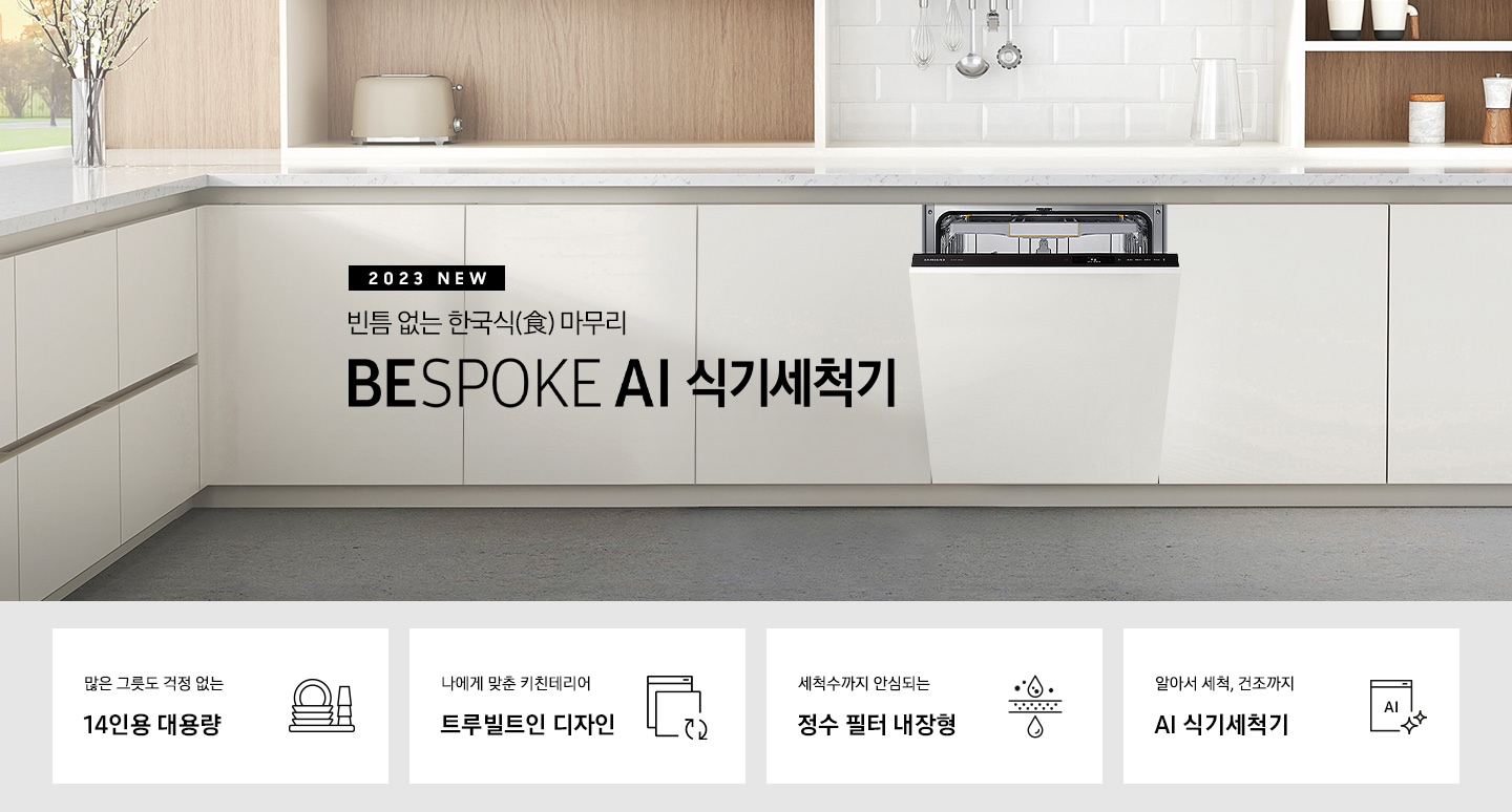 '2023 NEW. 빈틈 없는 한국식(食) 마무리 BESPOKE 식기세척기 문구 가 적혀 있고 우측엔 흰색 패널의 주방 싱크대에 빌트인으로 설치되어 있는 식기세척기 입구가 조금 열려있습니다. 하단 4POD에는 '많은 그릇도 걱정 없는 14인용 대용량' 문구와 접시, 컵이 차곡차곡 쌓인 아이콘, '나에게 맞춘 키친테리어 트루빌트인 디자인' 문구와 식기세척기 아이콘, '세척수까지 안심되는 정수필터 내장형' 문구와 물방울이 정수되는 모습의 아이콘, '알아서 세척, 건조까지 AI 식기세척기'문구와 AI가 적힌 식기세척기 모습 아이콘이 보여집니다.