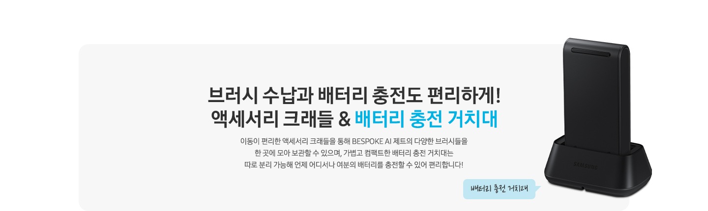 브러시 수납과 배터리 충전도 편리하게! 액세서리 크래들 & 배터리 충전 거치대 이동이 편리한 액세서리 크래들을 통해 BESPOKE 제트 AI 의 다양한 브러시들을 한 곳에 모아 보관할 수 있으며, 가볍고 컴팩트한 배터리 충전 거치대는 따로 분리 가능해 언제 어디서나 여분의 배터리를 충전할 수 있어 편리합니다. 라는 문구 오른쪽 옆에 BESPOKE 제트 AI의 배터리가 거치된 상태의 배터리 충전 거치대가 보입니다.