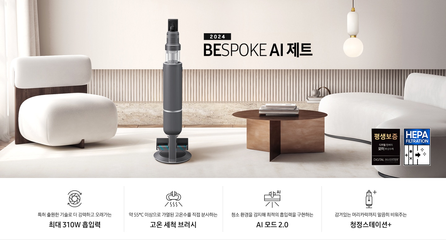 화이트톤의 거실 전경 가운데 BESPOKE 제트 310W가 서 있습니다. 왼쪽에는 등받이 부분이 나무로 되어있는 밝은 베이지 톤의 패브릭 소파 1인용이 놓여 있습니다. 벽면에는 우드 컬러의 템바 보드가 벽면 하단 반쯤 연결되어 붙어 있고 그 아래 대리석 테이블이 길게 놓여 있습니다. 청소기 오른쪽에는 원목 원형 테이블이 있고 그 위에 잡지 몇 권이 올려져 있습니다. 테이블 오른쪽으로는 왼쪽에 있는 소파와 동일한 컬러와 동일한 소재의 반 곡선 모양의 소파가 길게 놓여 있습니다. 오른쪽 위로는 원형과 긴 타원형 오브제가 연결된 태의 전등이 보입니다. 바닥에는 소파와 동일한 컬러감의 러그가 크게 깔려 있습니다. 이미지 오른쪽 하단에는 디지털 인버터 모터 무상수리 아이콘과 헤파필터 아이콘이 있습니다. 하단 제품 특장점으로는 청소기 내부 모터가 회전하는 아이콘과 함께 특허 출원한 기술로 더 강력하고 오래가는 최대310W 흡입력, 고온수 세척 브러시가 고온수를 분사하는 아이콘과 함께 약 55℃ 이상으로 가열된 고온수를 직접 분사하는 고온수 세척 브러시, 브러시가 AI로 흡입력을 변경하는 아이콘과 함께 청소 환경을 감지해 최적의 흡입력을 구현하는 AI 모드 2.0, 청정 스테이션 아이콘과 함께 감겨있는 머리카락까지 말끔히 비워주는 청정 스테이션 + 라는 문구가 적혀 있습니다.