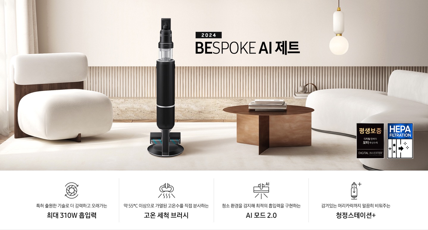 화이트톤의 거실 전경 가운데 BESPOKE 제트 310W가 서 있습니다. 왼쪽에는 등받이 부분이 나무로 되어있는 밝은 베이지 톤의 패브릭 소파 1인용이 놓여 있습니다. 벽면에는 우드 컬러의 템바 보드가 벽면 하단 반쯤 연결되어 붙어 있고 그 아래 대리석 테이블이 길게 놓여 있습니다. 청소기 오른쪽에는 원목 원형 테이블이 있고 그 위에 잡지 몇 권이 올려져 있습니다. 테이블 오른쪽으로는 왼쪽에 있는 소파와 동일한 컬러와 동일한 소재의 반 곡선 모양의 소파가 길게 놓여 있습니다. 오른쪽 위로는 원형과 긴 타원형 오브제가 연결된 태의 전등이 보입니다. 바닥에는 소파와 동일한 컬러감의 러그가 크게 깔려 있습니다. 이미지 오른쪽 하단에는 디지털 인버터 모터 무상수리 아이콘과 헤파필터 아이콘이 있습니다. 하단 제품 특장점으로는 청소기 내부 모터가 회전하는 아이콘과 함께 특허 출원한 기술로 더 강력하고 오래가는 최대310W 흡입력, 고온수 세척 브러시가 고온수를 분사하는 아이콘과 함께 약 55℃ 이상으로 가열된 고온수를 직접 분사하는 고온수 세척 브러시, 브러시가 AI로 흡입력을 변경하는 아이콘과 함께 청소 환경을 감지해 최적의 흡입력을 구현하는 AI 모드 2.0, 청정 스테이션 아이콘과 함께 감겨있는 머리카락까지 말끔히 비워주는 청정 스테이션 + 라는 문구가 적혀 있습니다.