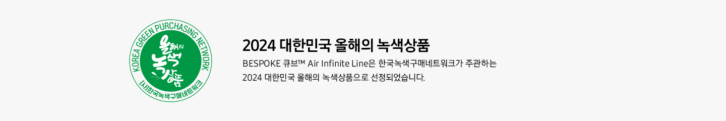 2024 대한민국 올해의 녹색상품 BESPOKE 큐브™ Air Infinite Line은 한국녹색구매네트워크가 주관하는 2024 대한민국 올해의 녹색상품으로 선정 및 가전제품군 인기상을 수상했습니다.