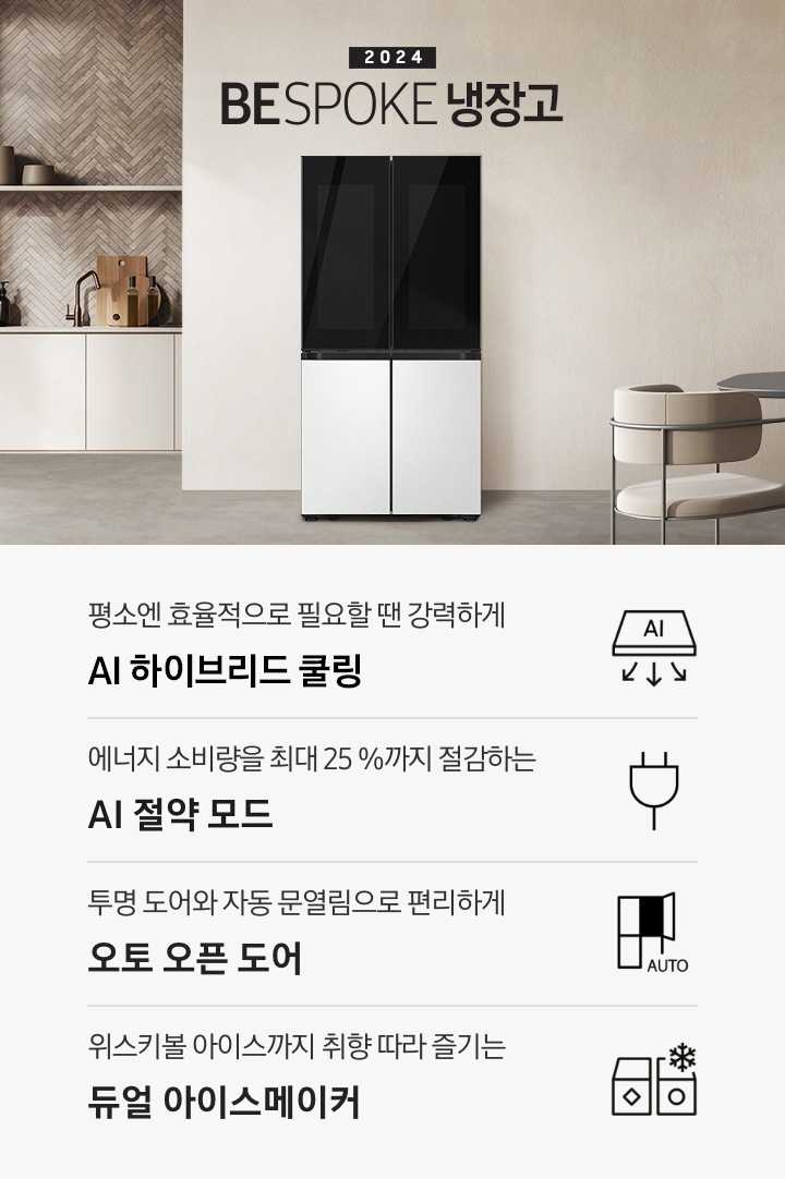 2024 BESPOKE AI 하이브리드 프리스탠딩 냉장고 인테리어컷입니다. 베이지톤 주방의 중앙에 BESPOKE 냉장고 4도어 프리스탠딩 코타 화이트 모델이 설치되어 있습니다. 좌측 끝에는 나무가 우거진 창이 보이고 그 우측으로 베이지색 패널이 설치된 하부장 위에 수전과 다양한 오브제가 놓여있습니다. 냉장고 우측에는 짙은 우드톤 테이블과 베이지톤 의자가 놓여있고 위에 조명이 설치되어 있습니다. 인테리어컷 하단에는 4POD 아이콘과 문구가 나와있습니다. 평소엔 효율적으로 필요할 땐 강력하게 AI 하이브리드 맞춤냉각 문구와 아이콘, 에너지 소비량을 최대 25%까지 절감하는 AI 절약 모드 문구와 에너지 절약 아이콘, 투명 도어와 자동 문열림으로 편리하게 오토 오픈 도어 문구와 아이콘, 위스키볼 아이스까지 취향 따라 즐기는 듀얼 아이스메이커 문구와 아이콘이 나와있습니다.