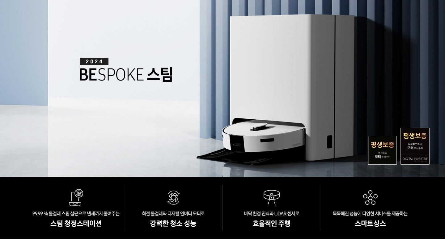 중앙 좌측에 2024 BESPOKE 스팀 문구가 나와있는 연출 인테리어컷 입니다. 이미지우측 푸른색 템바보드 벽 앞에 BESPOKE 스팀 제품이 설치되어 있습니다. 이미지 우측 하단에는 평생보증 디지털 인버터 모터 무상수리 로고가 나와있습니다. 인테리어컷 하단에는 4POD가 나와있습니다. 좌측부터 99.99 % 물걸레 스팀 살균으로 냄새까지 줄여주는 스팀 청정스테이션 문구와 스팀 아이콘+세균 금지 아이콘, 회전물걸레와 디지털 인버터 모터로 강력한 청소 성능 문구와 모터가 회전하는 아이콘, 바닥 환경을 인식하고 장애물도 회피하는 정확도 높은 주행 문구와 스팀이 사물을 인식하는 아이콘, 똑똑해진 성능에 다양한 서비스를 제공하는 스마트싱스 문구와 스마트싱스 아이콘이 나와있습니다.