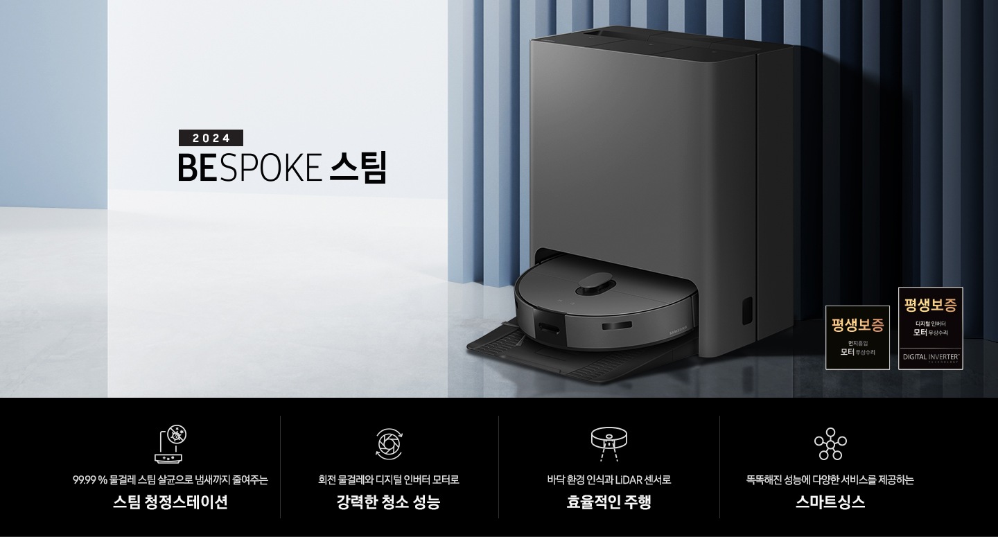 중앙 좌측에 2024 BESPOKE 스팀 문구가 나와있는 연출 인테리어컷 입니다. 이미지우측 푸른색 템바보드 벽 앞에 BESPOKE 스팀 제품이 설치되어 있습니다. 이미지 우측 하단에는 평생보증 디지털 인버터 모터 무상수리 로고가 나와있습니다. 인테리어컷 하단에는 4POD가 나와있습니다. 좌측부터 99.99 % 물걸레 스팀 살균으로 냄새까지 줄여주는 스팀 청정스테이션 문구와 스팀 아이콘+세균 금지 아이콘, 회전물걸레와 디지털 인버터 모터로 강력한 청소 성능 문구와 모터가 회전하는 아이콘, 바닥 환경을 인식하고 장애물도 회피하는 정확도 높은 주행 문구와 스팀이 사물을 인식하는 아이콘, 똑똑해진 성능에 다양한 서비스를 제공하는 스마트싱스 문구와 스마트싱스 아이콘이 나와있습니다.