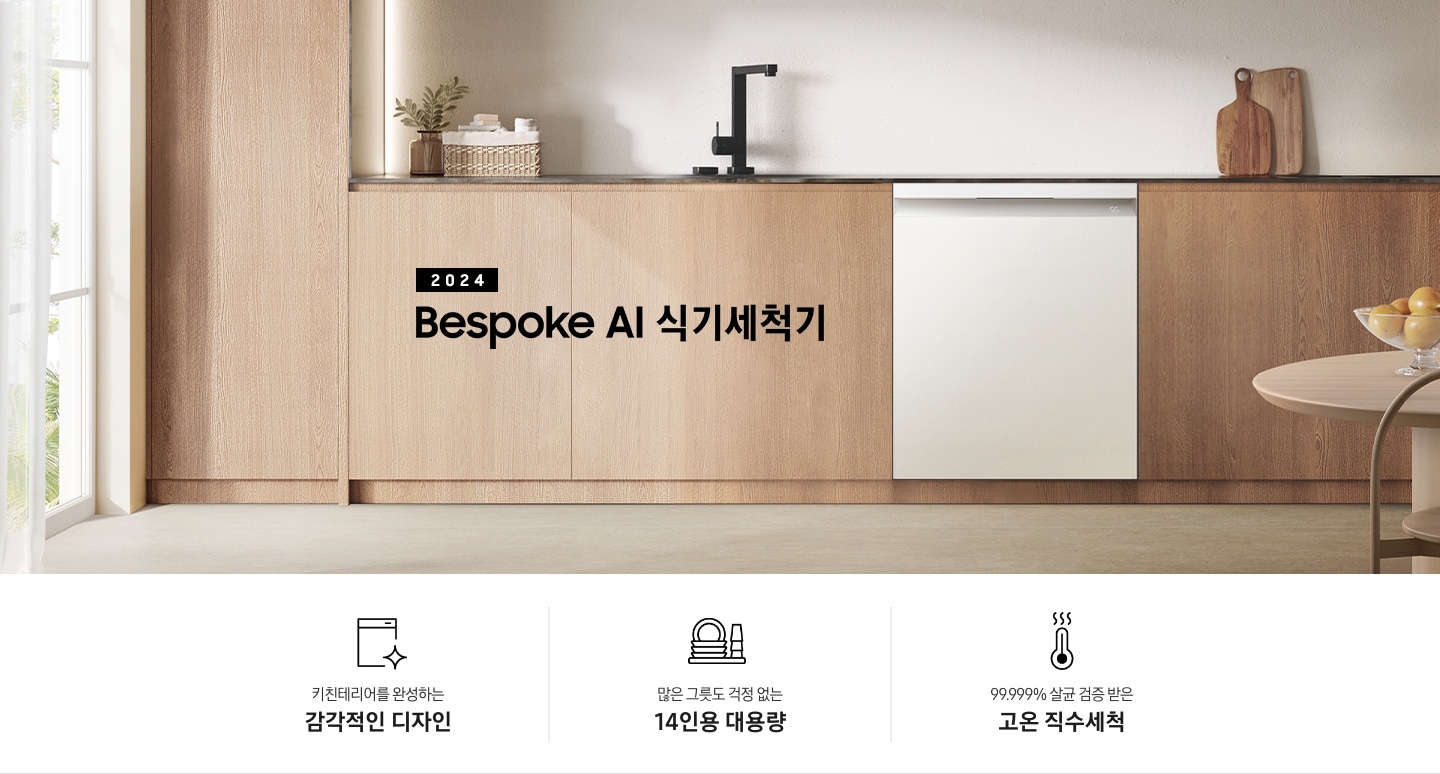 우드톤의 주방이 보이며 왼쪽에는 커튼이 보입니다. 중앙에는 우든톤의 하부장이 보이며 하부장 위에는 싱크대, 도마가 보입니다. 우든톤의 하부장 가운데에 BESPOKE 식기세척기가 보이며 BESPOKE 식기세척기 왼쪽에는 2024 BESPOKE 식기세척기의 텍스트가 보입니다. 아래의 하단 3POD가 보이며 하단 3POD는 왼쪽부터 식기세척기의 아이콘이 보이며 아래에 키친테리어를 완성하는 감각적인 디자인의 텍스트가 보입니다. 접시와 컵의 아이콘이 보이며 아래에 많은 그릇도 걱정 없는 14인용 대용량의 텍스트가 보입니다. 온도계의 아이콘이 보이며 아래에 99.999% 살균 검증 받은 고온 직수세척의 텍스트가 보입니다.