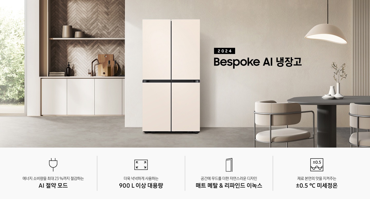 2024 Bespoke AI 냉장고 프리스탠딩 인테리어컷입니다. 베이지톤 주방의 중앙에 Bespoke AI 냉장고 4도어 프리스탠딩 매트 멜로우 베이지 모델이 설치되어 있습니다. 좌측 끝에는 나무가 우거진 창이 보이고 그 우측으로 베이지색 패널이 설치된 하부장 위에 수전과 다양한 오브제가 놓여있습니다. 냉장고 우측에는 짙은 우드톤 테이블과 베이지톤 의자가 놓여있고 위에 조명이 설치되어 있습니다. 인테리어컷 하단에는 4POD 아이콘과 문구가 나와있습니다. 에너지 소비량을 절감하는 AI 절약 모드 문구와 에너지 절약 아이콘, 더욱 넉넉하게 사용하는 900L 이상 대용량 문구와 아이콘, 공간에 무드를 더한 자연스러운 디자인 매트 메탈 문구와 아이콘, 재료 본연의 맛을 지켜주는 ±0.5℃ 미세정온 문구와 아이콘이 나와있습니다.