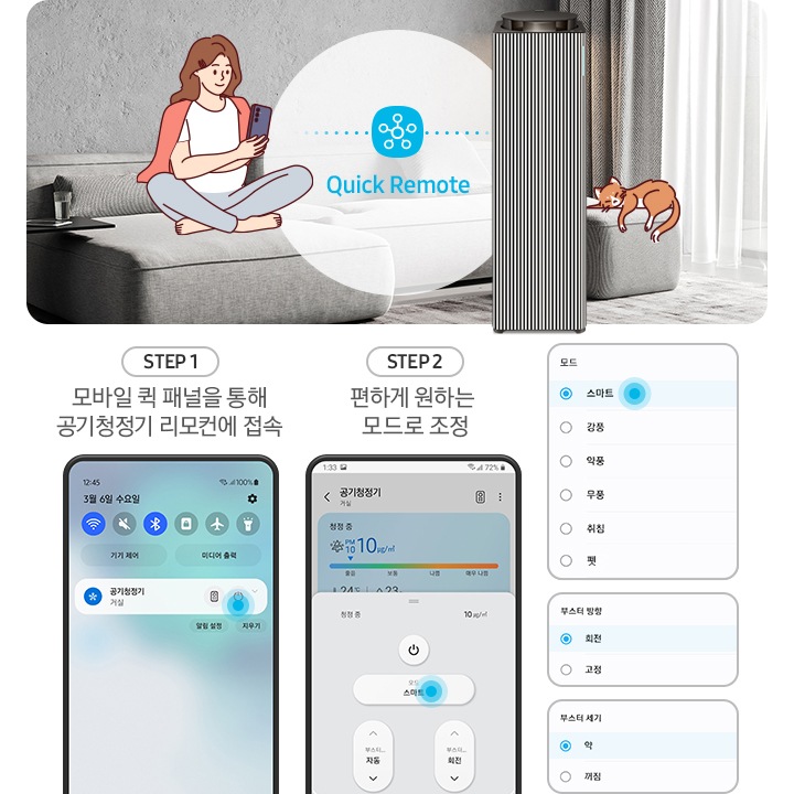 왼쪽에는 그레이톤 인테리어의 거실이 보입니다. 연한 회색의 패브릭 소파 위에는 분홍색 카디건을 어깨에 걸치고 핸드폰을 보고 있는 여성의 그림이 그려져 있습니다. 여성과 조금 떨어진 거리에 BESPOKE 큐브™ Air Infinite Line 공기청정기가 정면을 바라보며 서 있고 여성과 공기청정기 사이 흰색 원 안에는 파란색 점으로 연결된 스마스 싱스 로고가 있습니다. 로고 하단에는 Mobile Smart Connect라는 기능 명이 쓰여있습니다. 공기청정기 오른쪽 소파 끝부분에는 갈색 고양이 가 누워있는 그림이 그려져 있습니다. 오른쪽에는 스마트 커넥트 기능을 순서에 맞추어 설명하고 있는 핸드폰 화면이 보입니다. step1. 모바일 퀵 패널을 통해 공기청정기 리모컨에 접속. 문구 아래에는 퀵 패널을 통해 공기청정기에 접속할 수 있는 핸드폰 화면이 보입니다. step2. 편하게 원하는 모드로 조정. 문구 아래에는 퀵 패널을 통해 공기청정기로 접속 후 공기청정기 모드를 변환할 수 있는 핸드폰 화면이 보입니다. 마지막으로 변경 가능한 모드가 나열된 알림 창 화면이 있습니다.