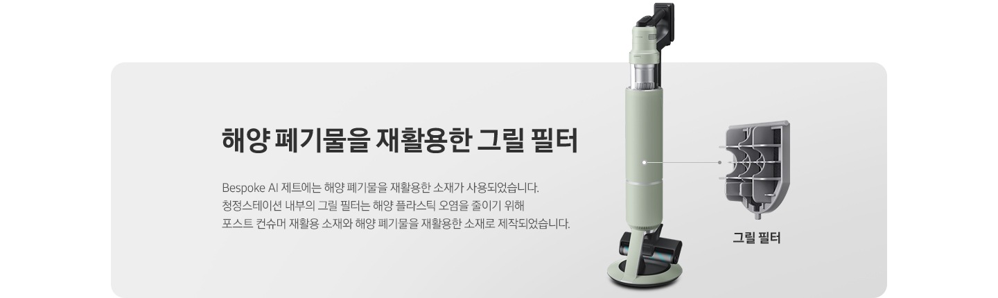 BESPOKE 제트 AI가 측면으로 서 있고 그 우측으로 내부 그릴 필터가 확대되어 보여집니다. 지구를 위해, 모두를 위해 자연을 위해, 더 나아가 우리 모두를 위해 BESPOKE 제트 AI에는 해양 폐기물을 재활용한 소재가 사용되었습니다. 지구를 생각한 청정스테이션의 그물망을 통해 작은 부분에서부터 환경을 위한 발걸음을 함께합니다. 모두를 위해, 지구를 위한 발걸음을 함께하세요.