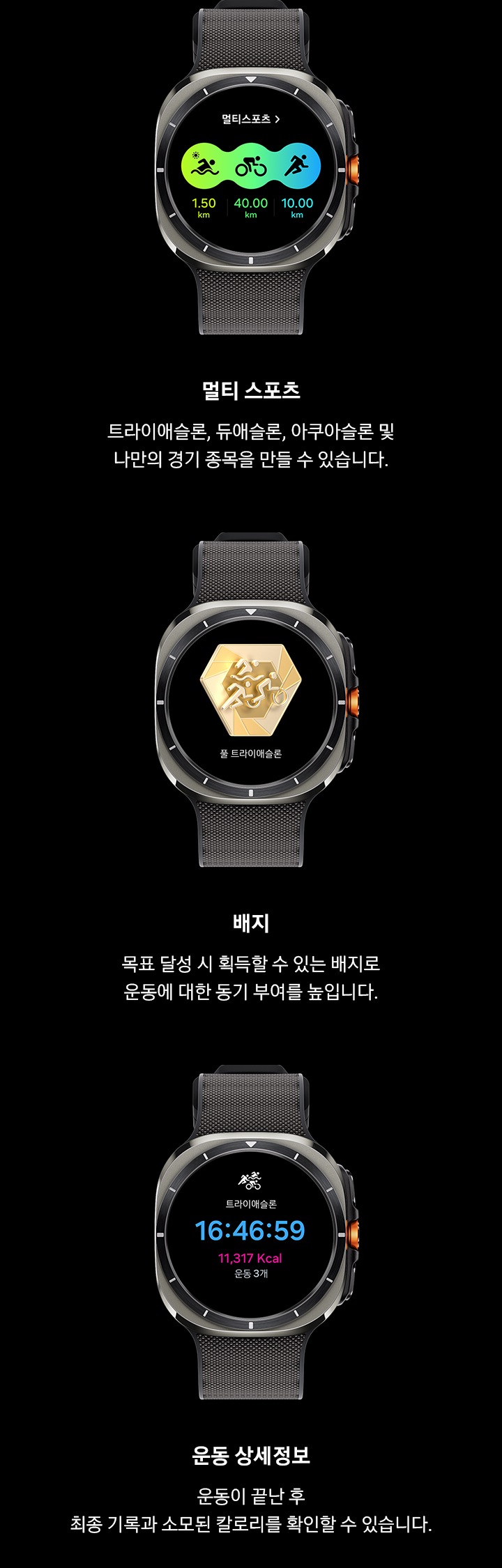 갤럭시 워치 울트라 화면에 수영부터 실외 자전거, 달리기까지 종목별로 설정된 거리를 나타내는 멀티스포츠 타일이 표시됩니다. 갤럭시 워치 울트라 화면에 마일스톤 배지와 '풀 트라이애슬론' 문구가 표시됩니다. 갤럭시 워치 울트라에 트라이애슬론의 16:46:59의 운동 시간, 11,371 kcal의 운동 칼로리, 운동 3개의 설정한 운동 개수가 포함된 운동 결과 화면이 표시됩니다.