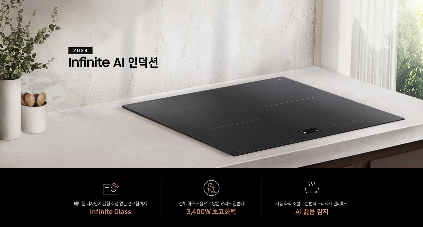 연한 베이지 컬러의 주방 상판 위에 BESPOKE 인덕션 Infinite Line이 설치되어 있습니다. 왼쪽에는 주방 상판과 동일한 색감의 타원형 화병 안에 유칼립 투스가 꽂혀 있고, 화병보다 조금 키가 작은 수저통 안에는 원목 수저가 서너 개 들어 있습니다. 인덕션 오른쪽으로는 초록 잎의 나무가 보이는 창문이 있고 시스루 소재의 흰색 커튼이 반쯤 드리워져 있습니다. 전기레인지 상단에는 2024 BESPOKE 인덕션 Infinite Line 문구가 적혀 있습니다. 하단 제품 특장점으로는 인피니트 라인의 특수한 소재를 강조하는 전기 레인지 아이콘과 매트한 디자인에 긁힘 걱정 없는 견고함까지 Infinite Glass, 번개 모양 아이콘 옆에 상승하는 화살표와 3400 글자가 있고 전체 화구 사용으로 많은 요리도 한 번에 3,400W 초고 화력, 스마트 싱스 아이콘이 달린 냄비 위로 열기가 올라가는 형상의 아이콘과 요리에 더해진 여유 빠르고 간편하게 스마트 쿡이라는 문구가 적혀 있습니다.