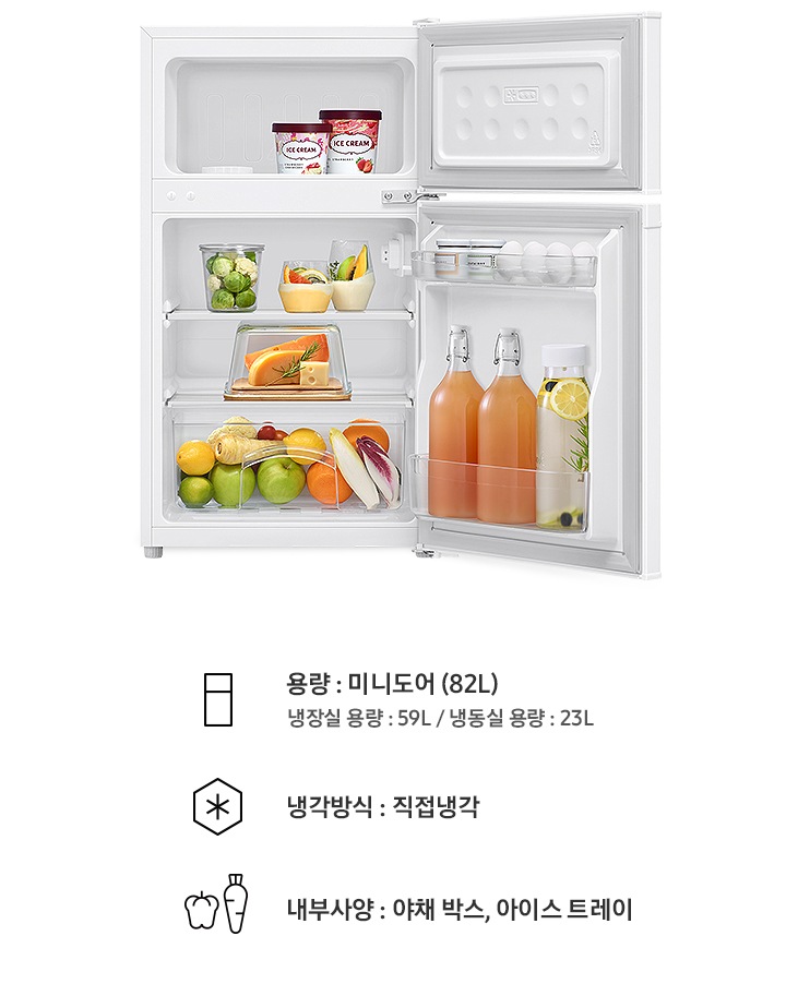 일반 냉장고 상하칸이 모두 오픈되어 있고 냉동실에는 아이스크림, 냉장실에는 음료와 과일, 야채 등 각종 푸드가 들어있는 이미지입니다. 용량 : 미니도어(82L) 냉장실 용량 : 59L / 냉동실 용량 : 23L 문구와 아이콘, 냉각방식 : 직접냉각 문구와 아이콘, 내부사양 : 야채 박스, 아이스 트레이 문구와 아이콘이 나와있습니다.