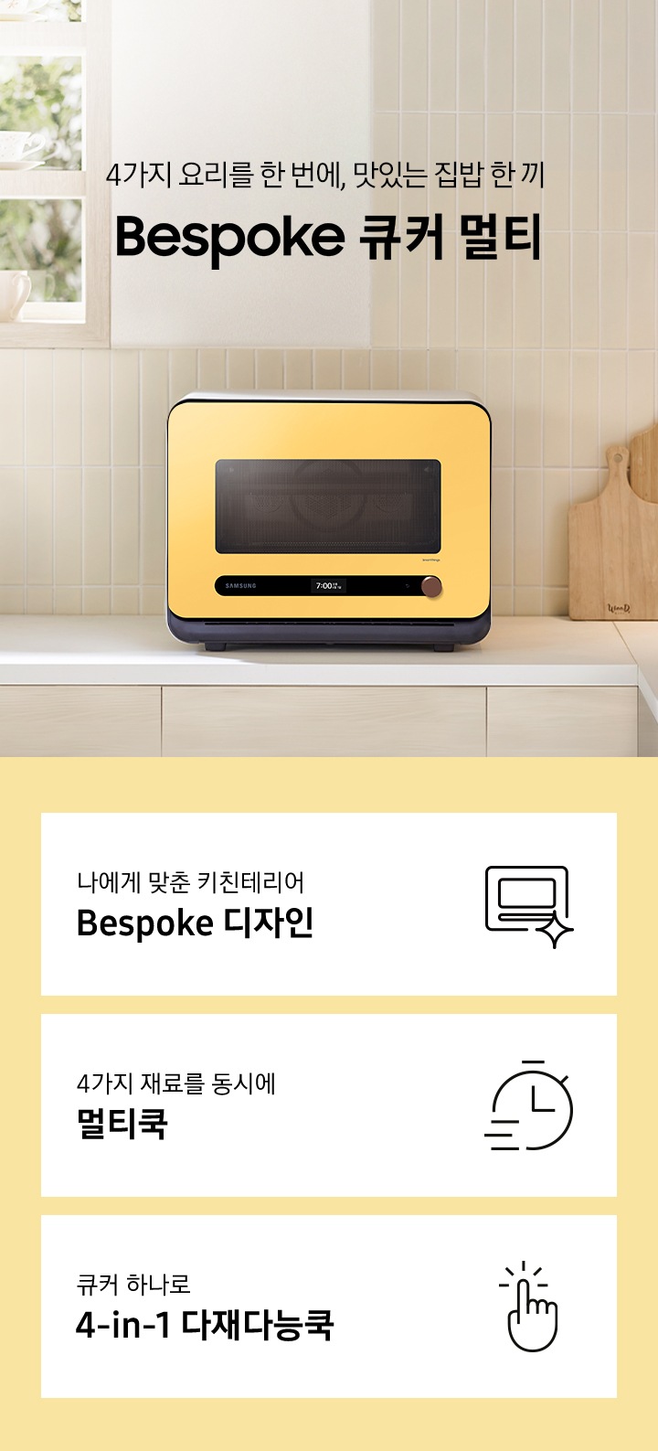 베이지톤 타일 벽면과 베이지 색상의 하부장으로 된 주방에 우측으로는 BESPOKE 큐커 22L 글램 썬 옐로우가 배치되어 있으며, 중앙으로 4가지 요리를 한 번에, 맛있는 집밥 한 끼 BESPOKE 큐커 로고가 있습니다. 그 외 좌측에는 건조대에 놓인 접시들과 우측으로는 우드도마 등이 보이며, 이미지 상단으로는 밖이 보이는 창이 있습니다. 이미지 하단에는 BESPOKE 큐커 22L의 주요 특장점 3가지를 설명하는 텍스트와 아이콘 이미지가 있습니다. 3POD 첫번째는 나에게 맞춘 키친테리어 BESPOKE 디자인과 이를 표현하는 큐커 모양 아이콘이미지, 두번째는 4가지 재료를 동시에 멀티쿡과 타이머 모양에 빠른 속도를 표현한 아이콘 이미지, 세번째는 큐커 하나로 4-in-1 다재다능쿡과 손가락으로 클릭하는 모양의 아이콘 이미지가 있습니다.