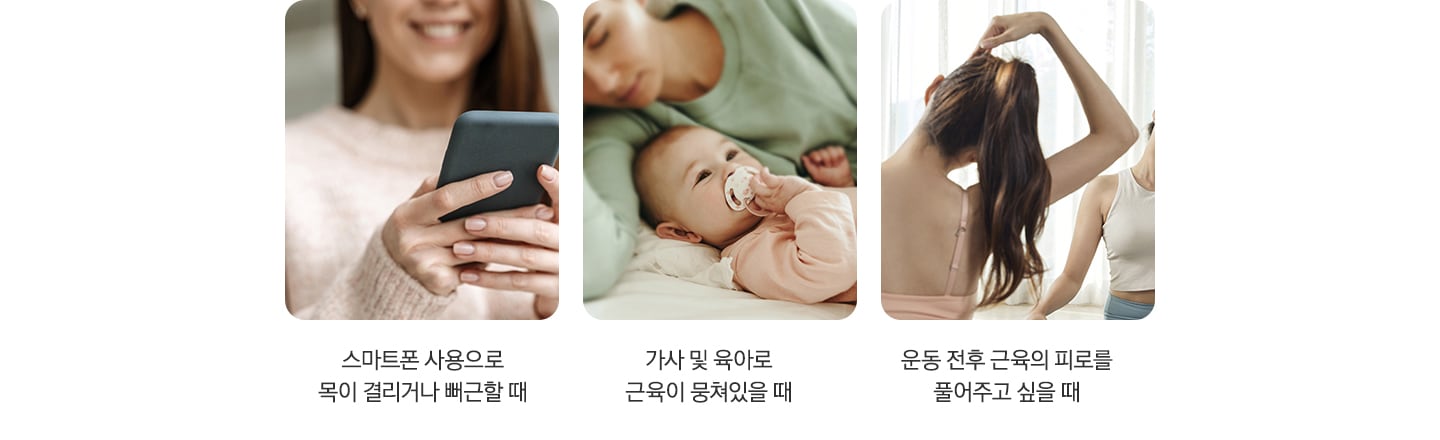 네크레오 목어깨 마사지기를 사용하기 좋은 다양한 상황과 연출 이미지가 나와있습니다. 스마트폰을 들고 웃고 있는 여자의 이미지 아래 '스마트폰 사용으로 목이 결리거나 뻐근할 때' 문구가 나와있습니다. 아기와 함께 누워있는 부모의 이미지 아래 '가사 및 육아로 근육이 뭉쳐있을 때' 문구가 나와있습니다. 스트레칭을 하고 있는 여자의 뒷모습 이미지 아래 '운동 전후 근육의 피로를 풀어주고 싶을 때' 문구가 나와있습니다.